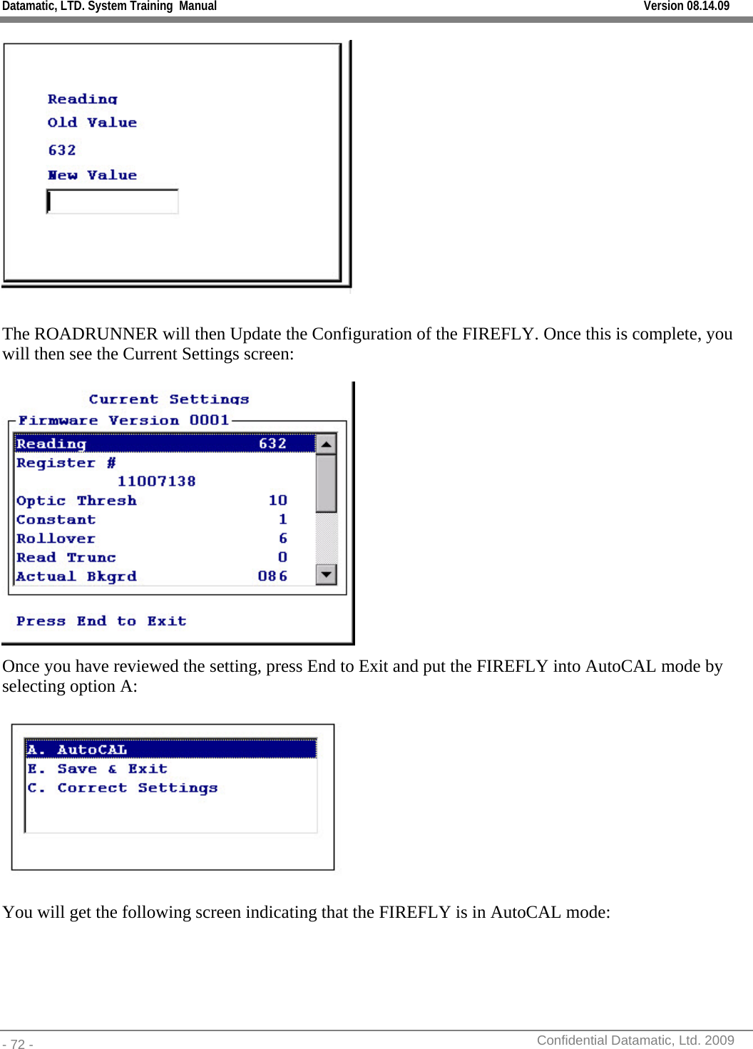 Datamatic, LTD. System Training  Manual         Version 08.14.09 - 72 -          Confidential Datamatic, Ltd. 2009    The ROADRUNNER will then Update the Configuration of the FIREFLY. Once this is complete, you will then see the Current Settings screen:  Once you have reviewed the setting, press End to Exit and put the FIREFLY into AutoCAL mode by selecting option A:  You will get the following screen indicating that the FIREFLY is in AutoCAL mode: 