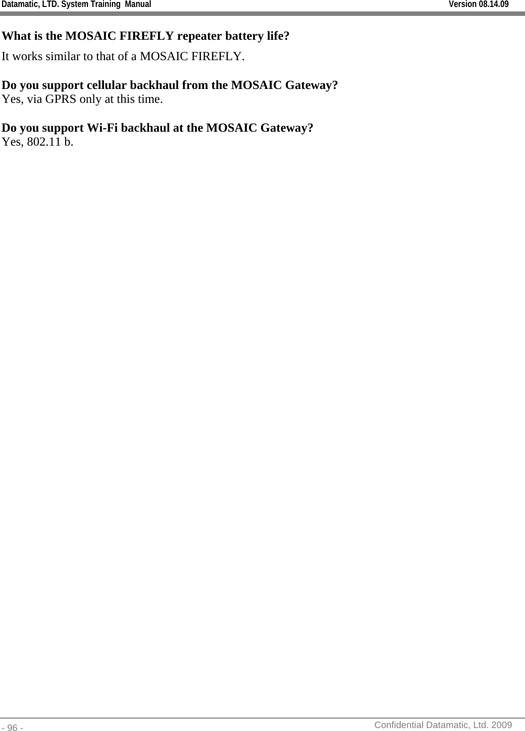 Datamatic, LTD. System Training  Manual         Version 08.14.09 - 96 -          Confidential Datamatic, Ltd. 2009  What is the MOSAIC FIREFLY repeater battery life? It works similar to that of a MOSAIC FIREFLY.   Do you support cellular backhaul from the MOSAIC Gateway? Yes, via GPRS only at this time.  Do you support Wi-Fi backhaul at the MOSAIC Gateway? Yes, 802.11 b. 