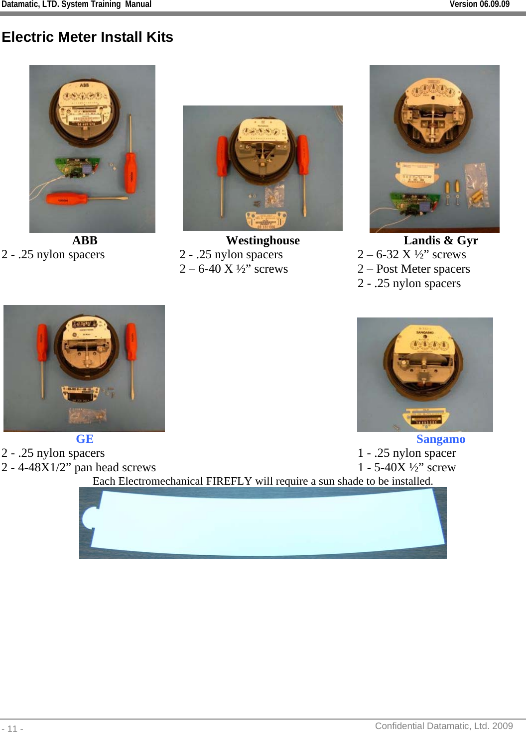 Datamatic, LTD. System Training  Manual         Version 06.09.09 - 11 -          Confidential Datamatic, Ltd. 2009  Electric Meter Install Kits      ABB Westinghouse Landis &amp; Gyr 2 - .25 nylon spacers  2 - .25 nylon spacers  2 – 6-32 X ½” screws  2 – 6-40 X ½” screws  2 – Post Meter spacers     2 - .25 nylon spacers    GE   Sangamo 2 - .25 nylon spacers    1 - .25 nylon spacer 2 - 4-48X1/2” pan head screws    1 - 5-40X ½” screw Each Electromechanical FIREFLY will require a sun shade to be installed.      