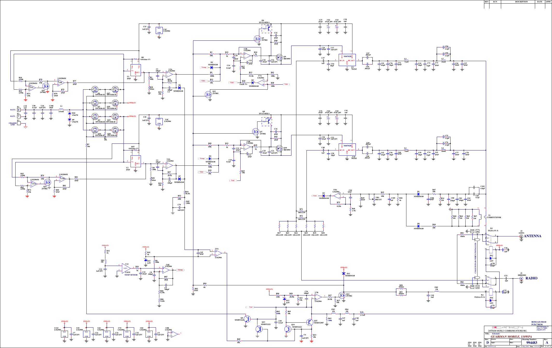 11994483 A14-May-2002 10:56:49994483A.schTitle:Size: Drawing Number:Date:File:Rev:Sheet ofTime:DGUARDIAN MOBILE, 110WPASchematicDate:Date:Appr:Drawn:REV ECN DESCRIPTION DATE APPR3030 Enterprise Ct.Vista, CA  92083(760)597-3777C26.01uFC371nFL768nHE2E1C6247uF,20V C6347uF,20VC351uF/25VSWBAT2R361k C32.01uFC28.01uFBATT+BATT-C140.1uFC161uF/25VR40DNPC10DNP4 8VCCGNDU6CLM2904D1MMBD4148R280ohm123U3ALM2904C1100pFC11DNPR1210k123U4ALM2904C201uF/25VR80.01ohm-1%SWBAT1C9100pFC3100pFL374nHC72DNPR2510K123LM35U12LM35TEMP SENSORQ9IRF4905C391nFC171uF/25VC27.01uFFB2FBC231uF/25V C8100pFC942.2pF          C1051nFR758.25kC33DNPR1510kR87402kR856.19kR865.62kR2100kR6100kC67.001uFC66.001uFR261kC531nFC5418pFD101N6278OUT 1Vin+ 3V+5GND2Vin- 4U1DNPC556.8pF C81DNPR391k C29.01uFC401nFC6447uF,20V C6547uF,20VC30.01uFC190.1uFC211uF/25VR42DNPC12DNP756U6BLM2904D3MMBD4148R300ohmC2100pFC13DNPR1910k4 8VCCGNDU3CLM2904C4100pFQ10IRF4905C221uF/25VC31.01uFC34DNPR2210kR5720.5kR4100kC5818pFOUT 1Vin+ 3V+5GND2Vin- 4U2DNPM68702HRF_IN1DC1 2DC2 3RF_OUT 4GND5U9701363M68702HRF_IN1DC1 2DC2 3RF_OUT 4GND5U10701363VdetR1810kR1110kVdetVtempVdetD4MMBD4148VtempD2MMBD4148VtempVrefR331kR321k4 8VCCGNDU4CLM2904C151uF/25V756U4BLM2904C106DNP4351129108K2TX2SA-5V-X4351129108K1TX2SA-5V-XD146.8VSWBAT1C511nFC491nFFB5FBL1115uHANTENNARADIOFB4FBFB3FBC471nF C481nFL122.7uH756U3BLM29044 8VCCGNDU7CLM2904123U6ALM2904C251uF/25VSWBAT1R550.01ohm-1%R63100kSWBAT1756U7BLM2904Q122N7002R3720.5K R2710kR5920.5KR5820.5KSWBAT2VrefR368kR5100kVrefC980.1uF C10010uFC181uF/25VR710k123U7ALM2904D5MMBD4148R205.62K 1% R341kR48100kVdetR660ohmD136.8VR881.8KR72100-1/2WR71100-1/2WSWBAT1Q112N7002R62100kC990.1uFD126.8VC501nFC521nFC461nFR5010ohmR5110ohmC411nFC381nFC7010pF C73DNPC952.2pF          C57DNPC69.001uFC68.001uFC1036.8pFC51uF/25V 756U8BLM2904SWBAT2123U8ALM29044 8VCCGNDU8CLM2904J1080002001J2610551R920ohmR311k R411kD156.8VR8968KR217.5KQ4MMBT2222R462.7KR14330 C80150pF C82150pF C83DNPC844.7pfC4310pF C7112pFL468nHL274nHC60DNPC752.2pF          C426.8pF C77DNPC5610pF C61DNPC762.2pF          C78DNPC5910pF C7412pFR1351.1KR61100kE4E5E7 E6E3+-CHASSISGNDR17150-1/2W R23150-1/2W R24150-1/2W R29150-1/2W R35150-1/2W R38150-1/2W4231T1CURRENTXFMRR44100R47100VR110K/11TR9100KQ6DTA114EKAQ52N7002Q8DTA114EKAQ72N7002COAX BYPASS-WHEN INSTALLEDR49DNPR67150R65150R64150R60150D8MMBD4148Q13MMBT2222 Q14MMBT2222Q15MMBT2907R5310kR6910kR6810kD7MMBD4148D6MMBD4148R45100kR5268KR5430.1K          C791uF/25VQ1TPC8106-H Q17TPC8106-HQ2TPC8106-H Q18TPC8106-HR110kQ3TPC8106-H Q19TPC8106-HQ16TPC8106-H Q20TPC8106-HD91N6278C61uF/25V123U5ALM2904M 756U5BLM2904M4 8VCCGNDU5CLM2904C241uF/25VSWBAT1123U11ALM2904M 756U11BLM2904M4 8VCCGNDU11CLM2904C71uF/25VSWBAT2Q222N7002R81DNPR80DNPR82DNPR7615KR7415KR434.99KR564.99KQ212N7002R79DNPR78DNPR77DNPR7015KR7315KR104.99KR164.99KFD1FDUFD2FDUFD3FDUPCB:738536BOM:125-50110SWBAT2SWBAT2R841KR83DNPD11MMBD4148C36100pFC44DNPC45DNP