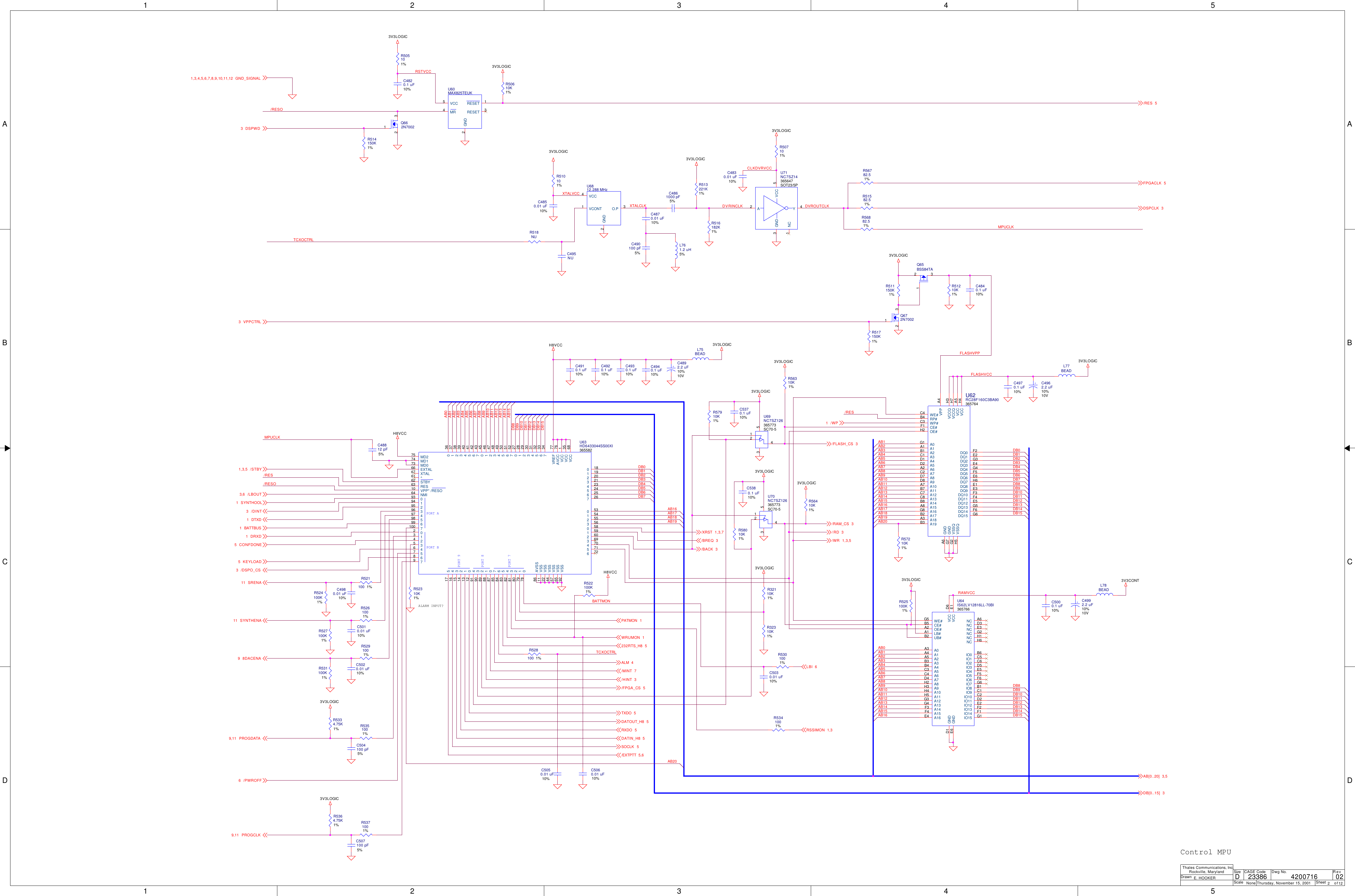 1122334455A AB BC CD DXTALVCCXTALCLK DVRINCLKCLKDVRVCCRSTVCCFLASHVCCFLASHVPPDVROUTCLKTCXOCTRLTCXOCTRLRAMVCCDB10DB7DB0DB3DB10AB1DB13AB8AB7 DB3AB20DB4AB0/RESDB15AB15AB6 DB2AB18DB1DB0/RESOBATTMONAB14AB18DB4AB2DB1AB19DB8AB16AB17DB15AB5DB7AB2AB1AB10AB3AB9AB1AB9DB15AB14AB15DB14AB10DB8AB11AB16AB12AB0DB6AB17DB12AB13AB2AB12AB13AB5AB19AB11DB11AB12AB3DB8DB14DB9AB14AB11AB8AB20DB13AB4/RES DB2AB15AB7AB6DB12AB9AB6DB5 DB10AB8/RESOAB16DB13AB10AB4DB11DB9DB14AB7AB3DB5AB5DB12DB11DB9AB4DB6AB13MPUCLKMPUCLK3V3LOGIC3V3LOGIC3V3LOGIC3V3LOGIC3V3LOGIC3V3LOGIC3V3LOGIC3V3LOGIC3V3LOGIC3V3CONTH8VCCH8VCC3V3LOGICH8VCC3V3LOGIC3V3LOGIC3V3LOGIC3V3LOGIC3V3LOGIC3V3LOGIC/STBY1,3,5SYNTHOOL1DRXD1/WP1DTXD1/DSPO_CS3SYNTHENA11PROGDATA9,11/BREQ 3/BACK 3DSPWD3/RES 5DB[0..15] 3/RD 3/WR 1,3,5/RAM_CS 3/FLASH_CS 3LBI 6RSSIMON 1,38DACENA9WRUMON 1KEYLOAD5AB[0..20] 3,5DATIN_H8 5/MINT 7CONFDONE5ALM 4/LBOUT3,6SOCLK 5TXDO 5232RTS_H8 5/EXTPTT 5,6/HINT 3/XRST 1,3,7/FPGA_CS 5DATOUT_H8 5PATMON 1RXDO 5GND_SIGNAL1,3,4,5,6,7,8,9,10,11,12SRENA11VPPCTRL3BATTBUS1/DINT3PROGCLK9,11/PWROFF6FPGACLK 5DSPCLK 3ScaleRevSheet ofSizeCAGE Code Dwg No.None23386DrawnThales Communications, Inc.Rockville, MarylandThursday, November 15, 2001 2 12024200716E. HOOKERDALARM INPUT?Control MPUU64IS62LV12816LL-70BI365766A0A3A1A4A2A5A3B3A4B4A5C3A6C4A7D4A8H2A9H3A10H4A11H5A12G3A13G4A14F3A15F4A16E4IO0 B6IO1 C5IO2 C6IO3 D5IO4 E5IO5 F5IO6 F6IO7 G6GNDD1UB#B2CE#B5OE#A2WE#G5VCC D6LB#A1NC A6IO8 B1IO9 C1IO10 C2IO11 D2IO12 E2IO13 F2IO14 F1IO15 G1NC D3VCC E1NC E3GNDE6NC G2NC H1NC H6R514150K1%R505101%R50610K1%C4820.1 uF10%C4850.01 uF10%PORT APORT BPORT 9PORT 8PORT 7U63HD6433044SS00XI365582VCC 68517416315214113012491390MD275MD174MD073EXTAL66XTAL67^61STBY62RES63VPP* /RESO10NMI6409319429539649759869971000213243546576879289188087785684583482381280179078AVSS86VSS11VSS22VSS44VSS57VSS65VSS92018119220321423524625726053154255356058159260369470571672VCC 35VCC 1AVCC 76VREF 77734633532431330128229027752651550449348247146045743642541440339238137036U6812.288 MHzO.P 3VCC4VCONT1GND2Q662N7002132U60MAX825TEUKRESET 3MR4RESET 1GND2VCC5R5371001%C507100 pF5%R511150K1%U62RC28F160C3BA90365764A1A1A2B1A3C1A4D1A5D2A6A2A7C2A8D7A9D8A10A7A11B7A12C7A13C8A14B8A15A8A16G8A17B2A18A3DQ0 F2DQ1 E2DQ2 G3DQ3 E4DQ4 G4DQ5 F5DQ6 E6DQ7 H6DQ8 E1DQ9 E3DQ10 F3DQ11 F4DQ12 E5DQ13 G5DQ14 F6DQ15 G6GNDA6GNDG7OE#H2 CE#F1 WP#C3 RP#B4 WE#C4VPP A4VCCQ H3A19B3A0G1VCCQ H7VSSQH5 VSSQG2VCC H4VCC A5R5364.75K1%R517150K1%R518NUC4870.01 uF10%C4840.1 uF10%C490100 pF5%C4970.1 uF10%Q672N7002132C4861000 pF5%L77BEADC4830.01 uF10%+C4962.2 uF10%10VR513221K1%R516182K1%R507101%R56782.51%R51582.51%R56882.51%R51210K1%C48812 pF5%R56310K1%R57910K1%R56410K1%R5341001%+C4892.2 uF10%10VR58010K1%R5301001%C5020.01 uF10%R32110K1%R5351001%R32310K1%C504100 pF5%L761.2 uH5%R5334.75K1%C5030.01 uF10%R57210K1%C5060.01 uF10%R5291001%R528100 1%R531100K1%C5050.01 uF10%C5380.1 uF10%R522100K1%R52310K1% R525100K1%C4910.1 uF10%U71NC7SZ14365647SOT23/5PNC1A2GND3Y4VCC 5C5000.1 uF10%C4920.1 uF10%R521100 1%C4930.1 uF10%L78BEADU69NC7SZ126SC70-536577312345+C4992.2 uF10%10VC4980.01 uF10%C4940.1 uF10%Q65BSS84TA132C5370.1 uF10%R524100K1%R510101%C5010.01 uF10%L75BEADU70NC7SZ126SC70-536577312345R5261001%R527100K1%C495NU