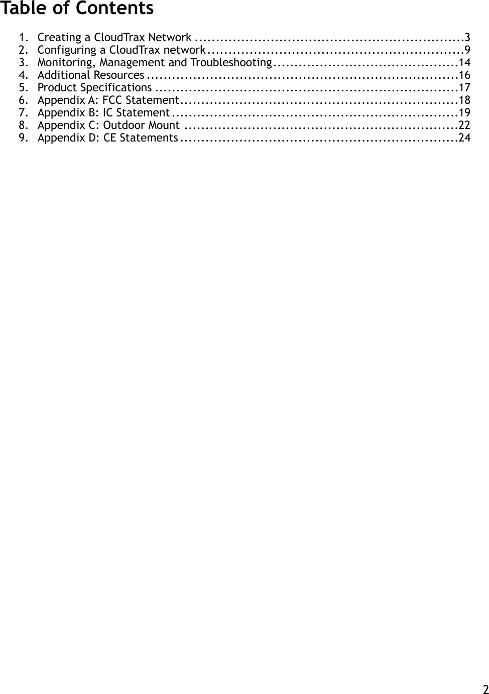 Table of Contents 1. Creating a CloudTrax Network  3 ................................................................2. Configuring a CloudTrax network  9 .............................................................3. Monitoring, Management and Troubleshooting  14 ............................................4. Additional Resources  16 ..........................................................................5. Product Specifications  17 ........................................................................6. Appendix A: FCC Statement  18 ..................................................................7. Appendix B: IC Statement  19 ....................................................................8. Appendix C: Outdoor Mount  22 .................................................................9. Appendix D: CE Statements  24 ..................................................................   2