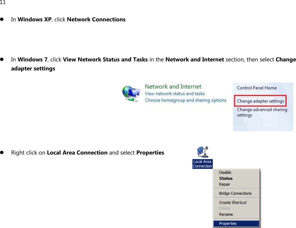 11   In Windows XP, click Network Connections     In Windows 7, click View Network Status and Tasks in the Network and Internet section, then select Change adapter settings           Right click on Local Area Connection and select Properties         