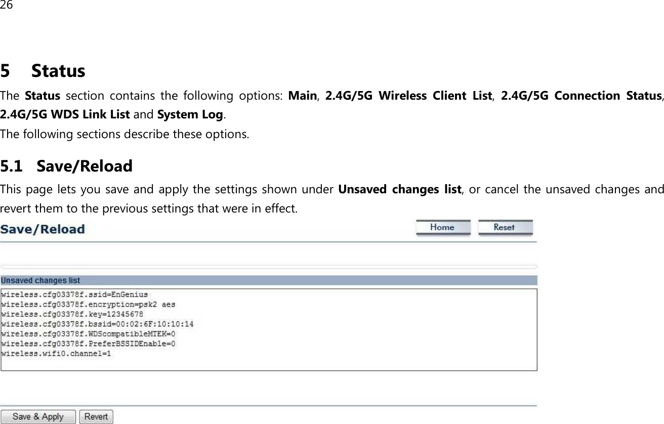 26  5   Status The  Status  section  contains  the  following  options:  Main,  2.4G/5G  Wireless  Client  List,  2.4G/5G  Connection  Status, 2.4G/5G WDS Link List and System Log. The following sections describe these options. 5.1 Save/Reload This page lets you save and apply the settings shown under Unsaved  changes  list, or cancel the unsaved changes and revert them to the previous settings that were in effect.   