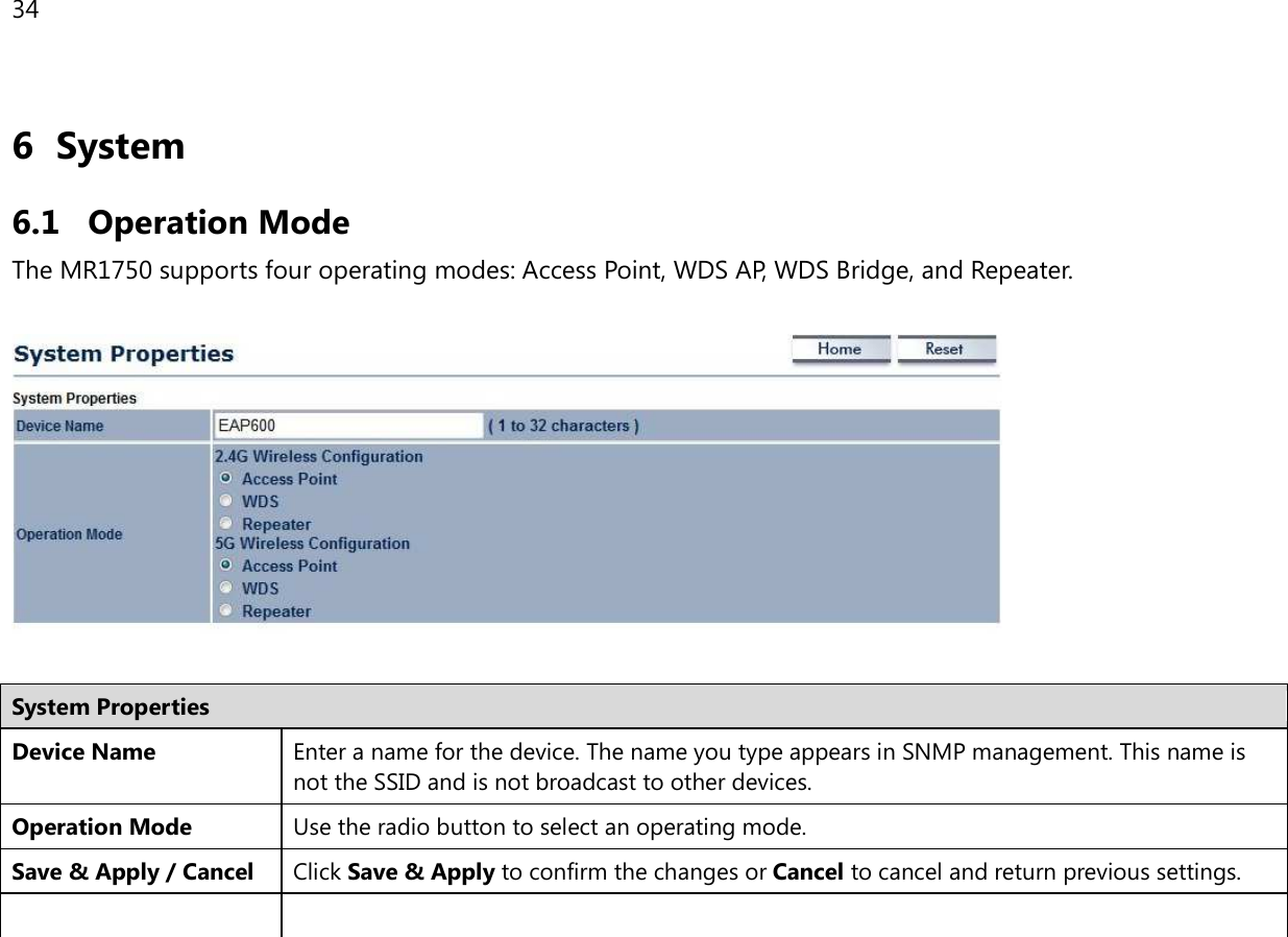 34  6 System 6.1 Operation Mode The MR1750 supports four operating modes: Access Point, WDS AP, WDS Bridge, and Repeater.    System Properties Device Name Enter a name for the device. The name you type appears in SNMP management. This name is not the SSID and is not broadcast to other devices. Operation Mode Use the radio button to select an operating mode. Save &amp; Apply / Cancel Click Save &amp; Apply to confirm the changes or Cancel to cancel and return previous settings.    