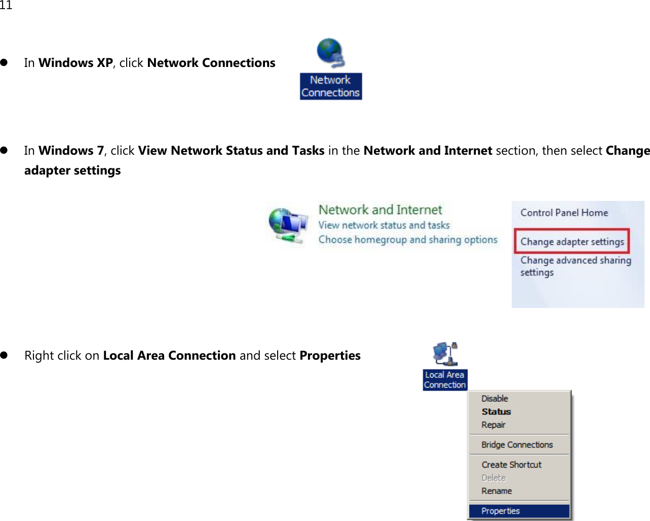 11    In Windows XP, click Network Connections     In Windows 7, click View Network Status and Tasks in the Network and Internet section, then select Change adapter settings           Right click on Local Area Connection and select Properties        