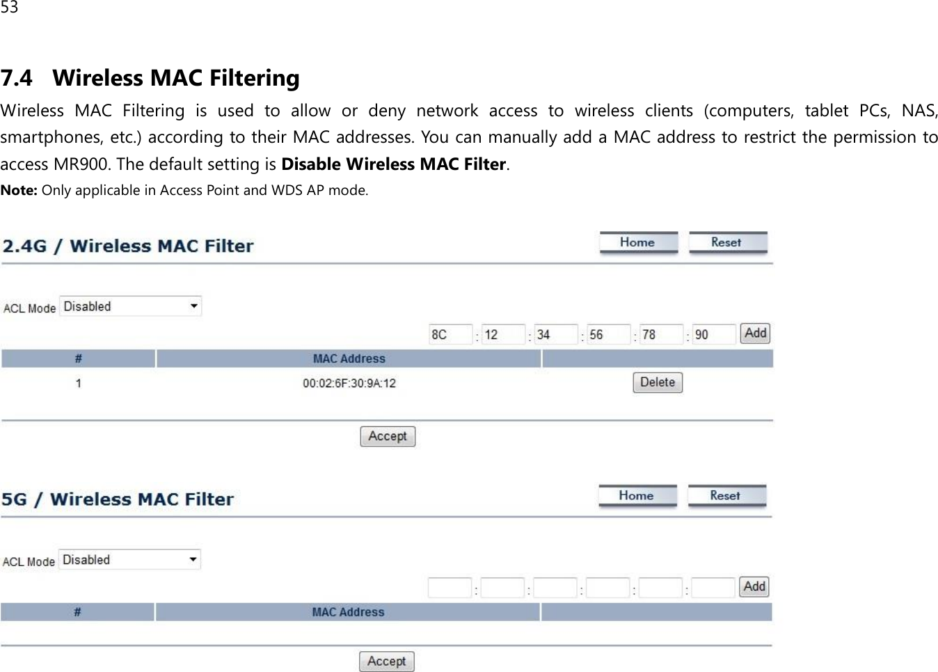 53 7.4 Wireless MAC Filtering Wireless  MAC  Filtering  is  used  to  allow  or  deny  network  access  to  wireless  clients  (computers,  tablet  PCs,  NAS, smartphones, etc.) according to their MAC addresses. You can manually add a MAC address to restrict the permission to access MR900. The default setting is Disable Wireless MAC Filter. Note: Only applicable in Access Point and WDS AP mode.      