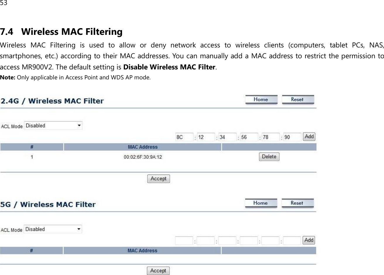 53  7.4 Wireless MAC Filtering Wireless  MAC  Filtering  is  used  to  allow  or  deny  network  access  to  wireless  clients  (computers,  tablet  PCs,  NAS, smartphones, etc.) according to their MAC addresses. You can manually add a MAC address to restrict the permission to access MR900V2. The default setting is Disable Wireless MAC Filter. Note: Only applicable in Access Point and WDS AP mode.      