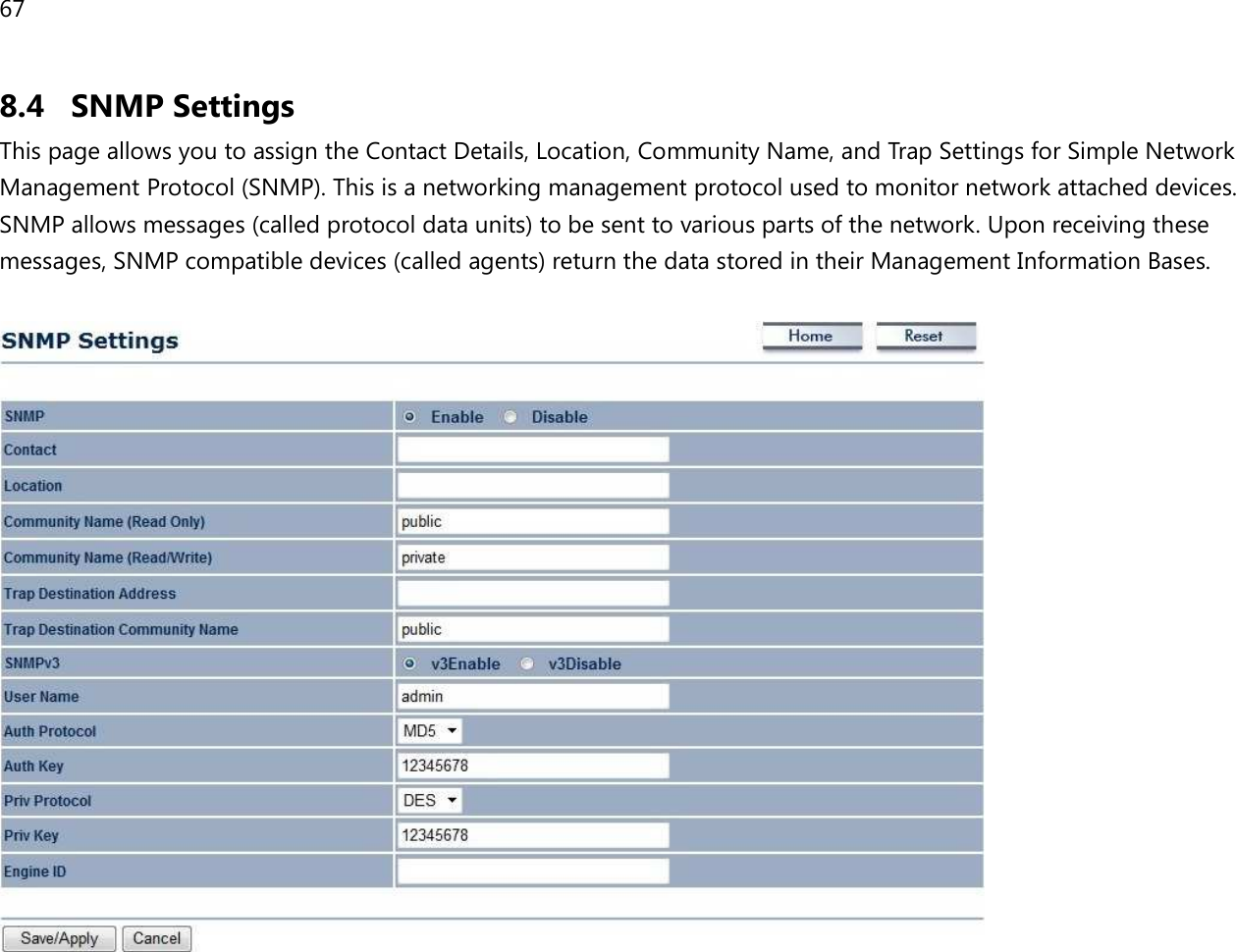 67  8.4 SNMP Settings This page allows you to assign the Contact Details, Location, Community Name, and Trap Settings for Simple Network Management Protocol (SNMP). This is a networking management protocol used to monitor network attached devices. SNMP allows messages (called protocol data units) to be sent to various parts of the network. Upon receiving these messages, SNMP compatible devices (called agents) return the data stored in their Management Information Bases.     