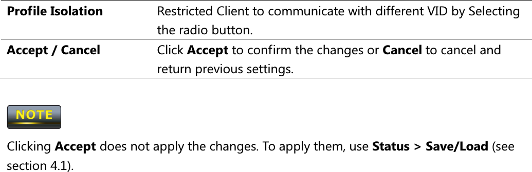 Profile Isolation  Restricted Client to communicate with different VID by Selecting the radio button. Accept / Cancel  Click Accept to confirm the changes or Cancel to cancel and return previous settings.   Clicking Accept does not apply the changes. To apply them, use Status &gt; Save/Load (see section 4.1).    