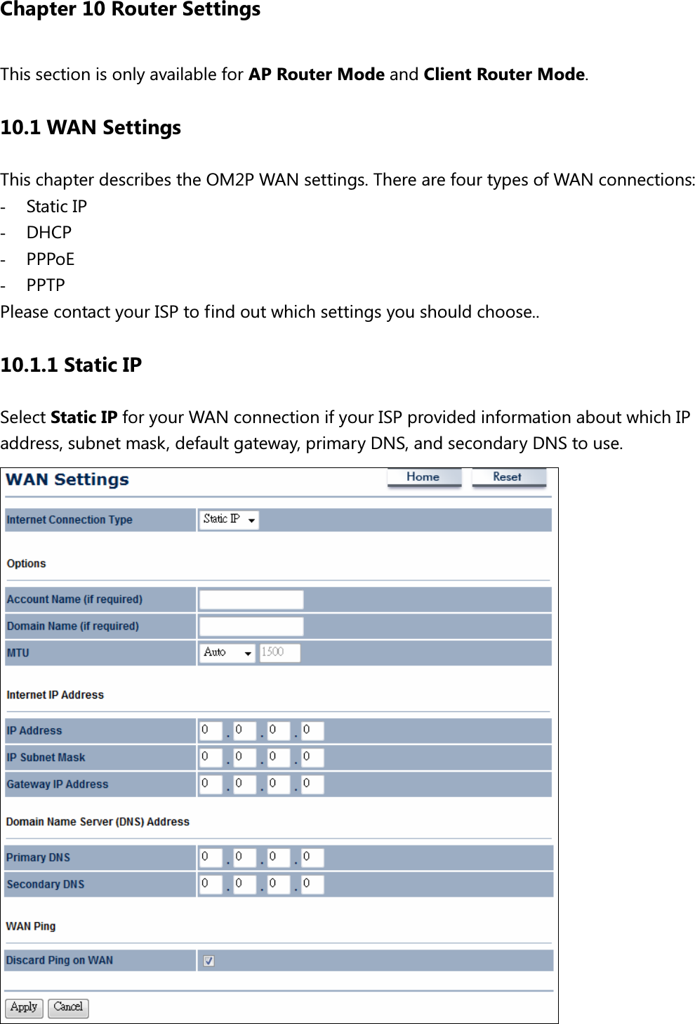  Chapter 10 Router Settings This section is only available for AP Router Mode and Client Router Mode. 10.1 WAN Settings This chapter describes the OM2P WAN settings. There are four types of WAN connections: - Static IP - DHCP - PPPoE - PPTP Please contact your ISP to find out which settings you should choose.. 10.1.1 Static IP Select Static IP for your WAN connection if your ISP provided information about which IP address, subnet mask, default gateway, primary DNS, and secondary DNS to use.  