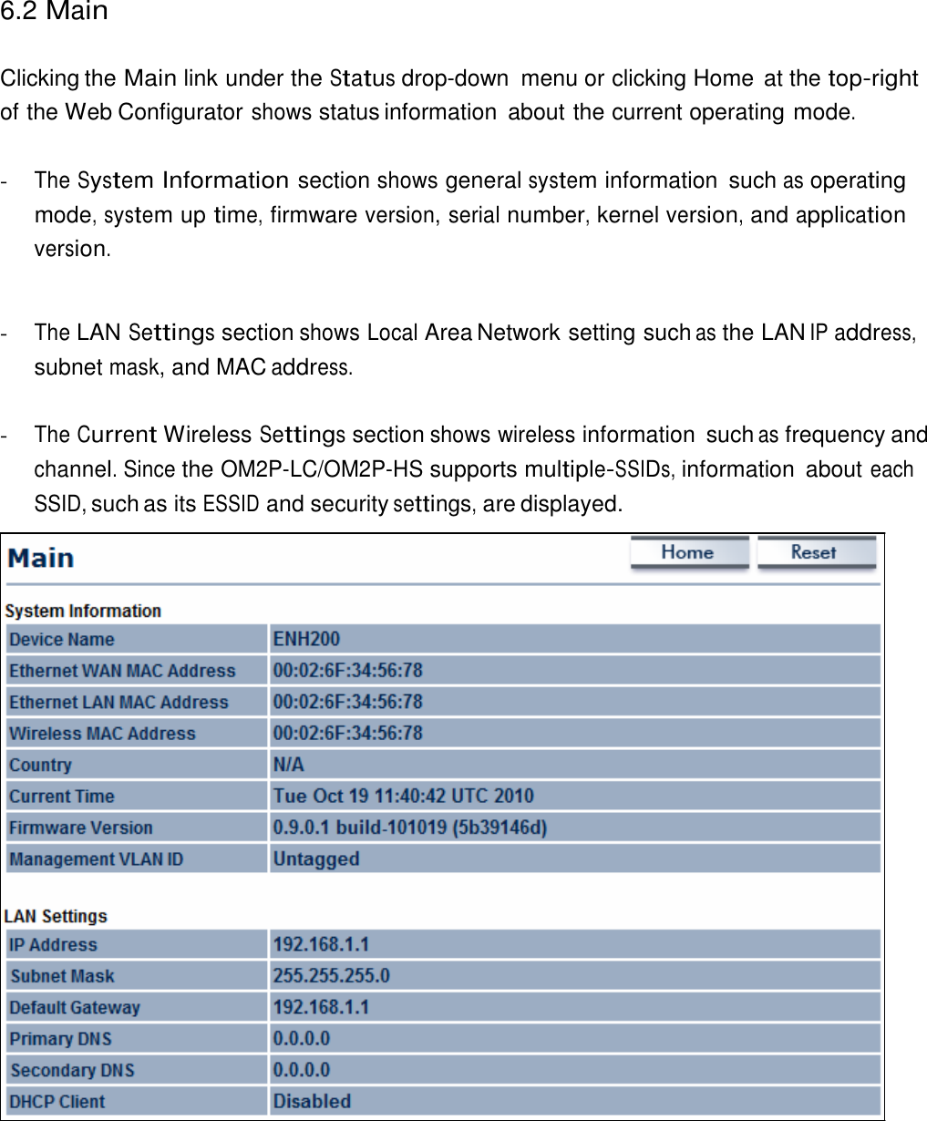 6.2 Main    Clicking the Main link under the Status drop-down  menu or clicking Home  at the top-right of the Web Configurator shows status information  about the current operating mode.   - The System Information section shows general system information  such as operating mode, system up time, firmware version, serial number, kernel version, and application version.    - The LAN Settings section shows Local Area Network setting such as the LAN IP address, subnet mask, and MAC address.   - The Current Wireless Settings section shows wireless information  such as frequency and channel. Since the OM2P-LC/OM2P-HS supports multiple-SSIDs, information  about each SSID, such as its ESSID and security settings, are displayed. 