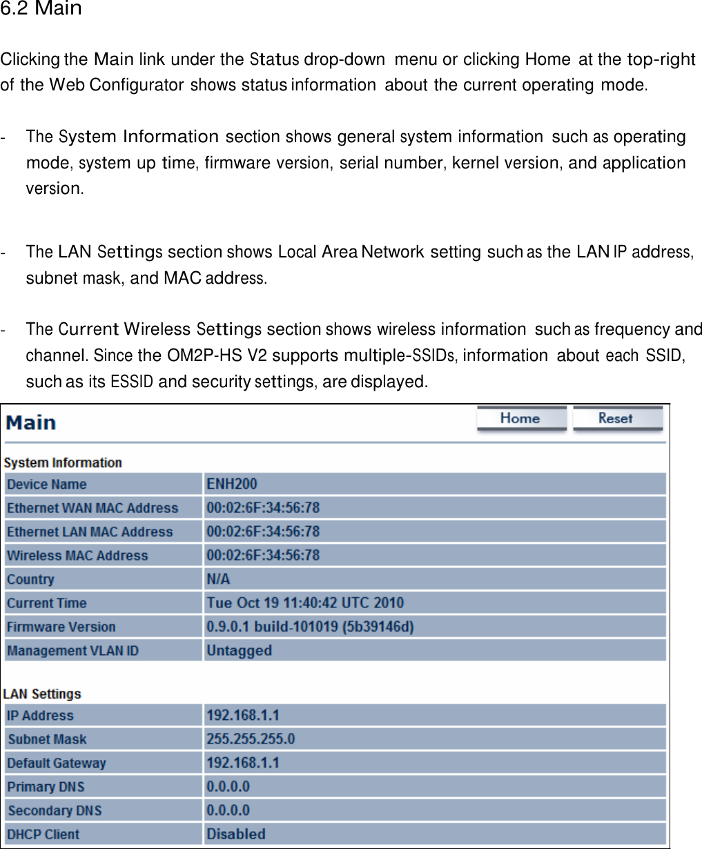 6.2 Main    Clicking the Main link under the Status drop-down  menu or clicking Home  at the top-right of the Web Configurator shows status information  about the current operating mode.   - The System Information section shows general system information  such as operating mode, system up time, firmware version, serial number, kernel version, and application version.    - The LAN Settings section shows Local Area Network setting such as the LAN IP address, subnet mask, and MAC address.   - The Current Wireless Settings section shows wireless information  such as frequency and channel. Since the OM2P-HS V2 supports multiple-SSIDs, information  about each  SSID, such as its ESSID and security settings, are displayed. 