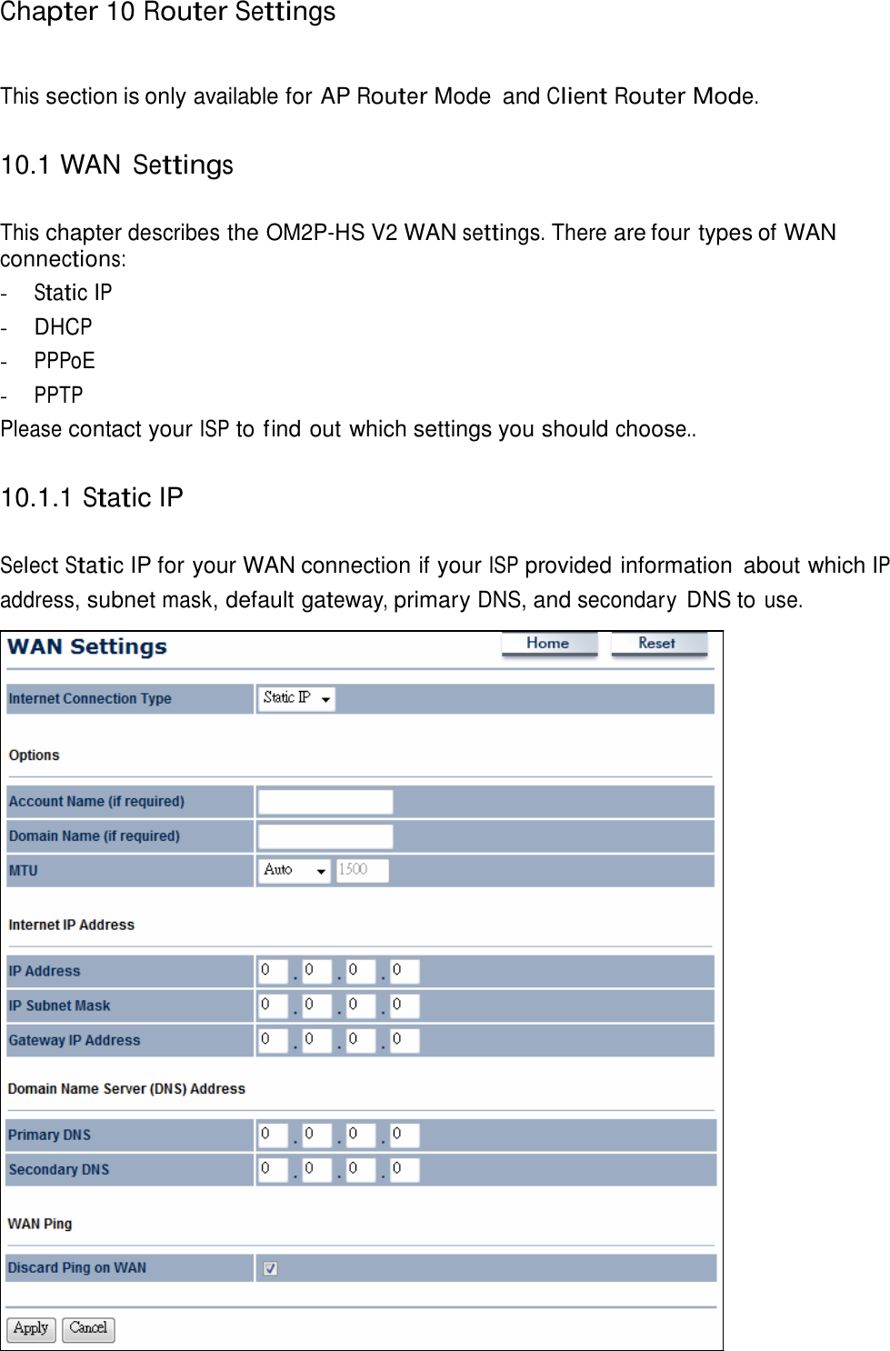   Chapter 10 Router Settings    This section is only available for AP Router Mode  and Client Router Mode.   10.1 WAN Settings   This chapter describes the OM2P-HS V2 WAN settings. There are four types of WAN connections: - Static IP - DHCP - PPPoE - PPTP Please contact your ISP to find out which settings you should choose..   10.1.1 Static IP   Select Static IP for your WAN connection if your ISP provided information  about which IP address, subnet mask, default gateway, primary DNS, and secondary  DNS to use. 