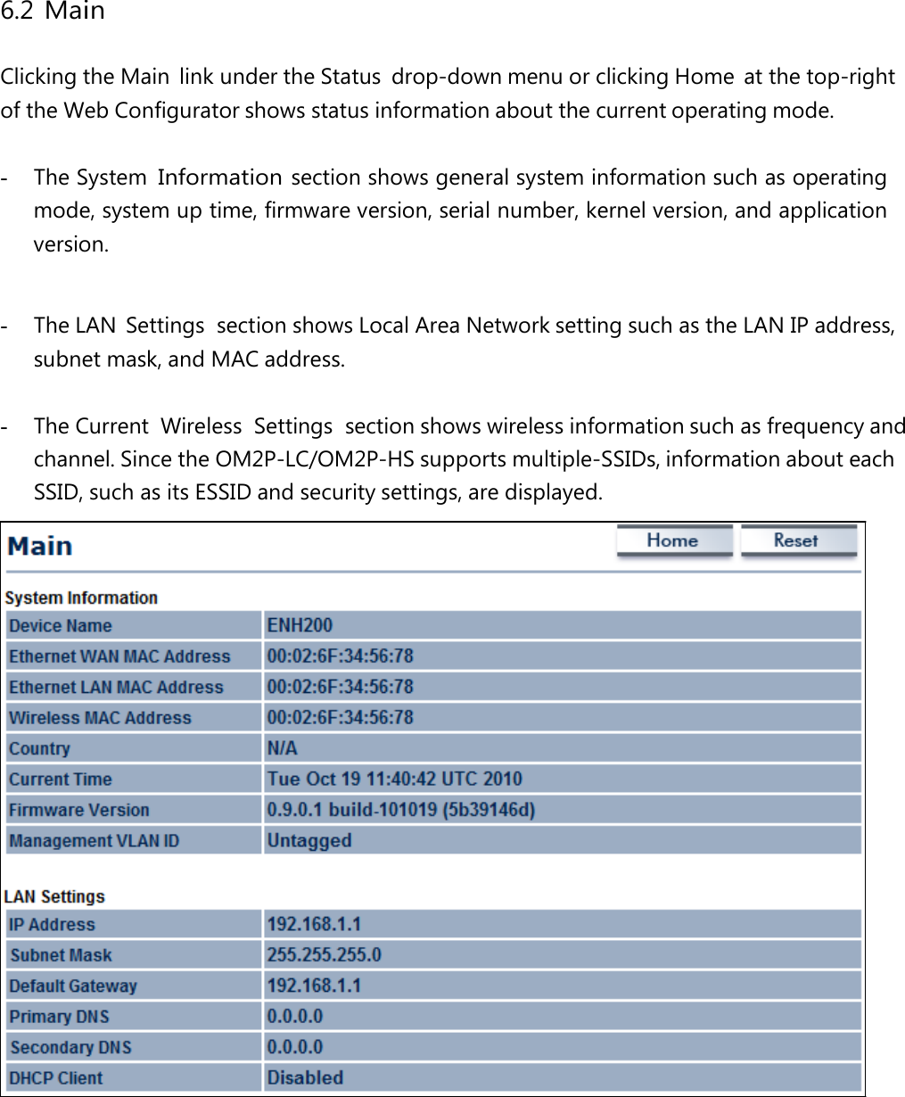 6.2 Main Clicking the Main  link under the Status  drop-down menu or clicking Home  at the top-right of the Web Configurator shows status information about the current operating mode. -  The System Information section shows general system information such as operating mode, system up time, firmware version, serial number, kernel version, and application version. -  The LAN  Settings  section shows Local Area Network setting such as the LAN IP address, subnet mask, and MAC address. -  The Current  Wireless  Settings  section shows wireless information such as frequency and channel. Since the OM2P-LC/OM2P-HS supports multiple-SSIDs, information about each SSID, such as its ESSID and security settings, are displayed. 