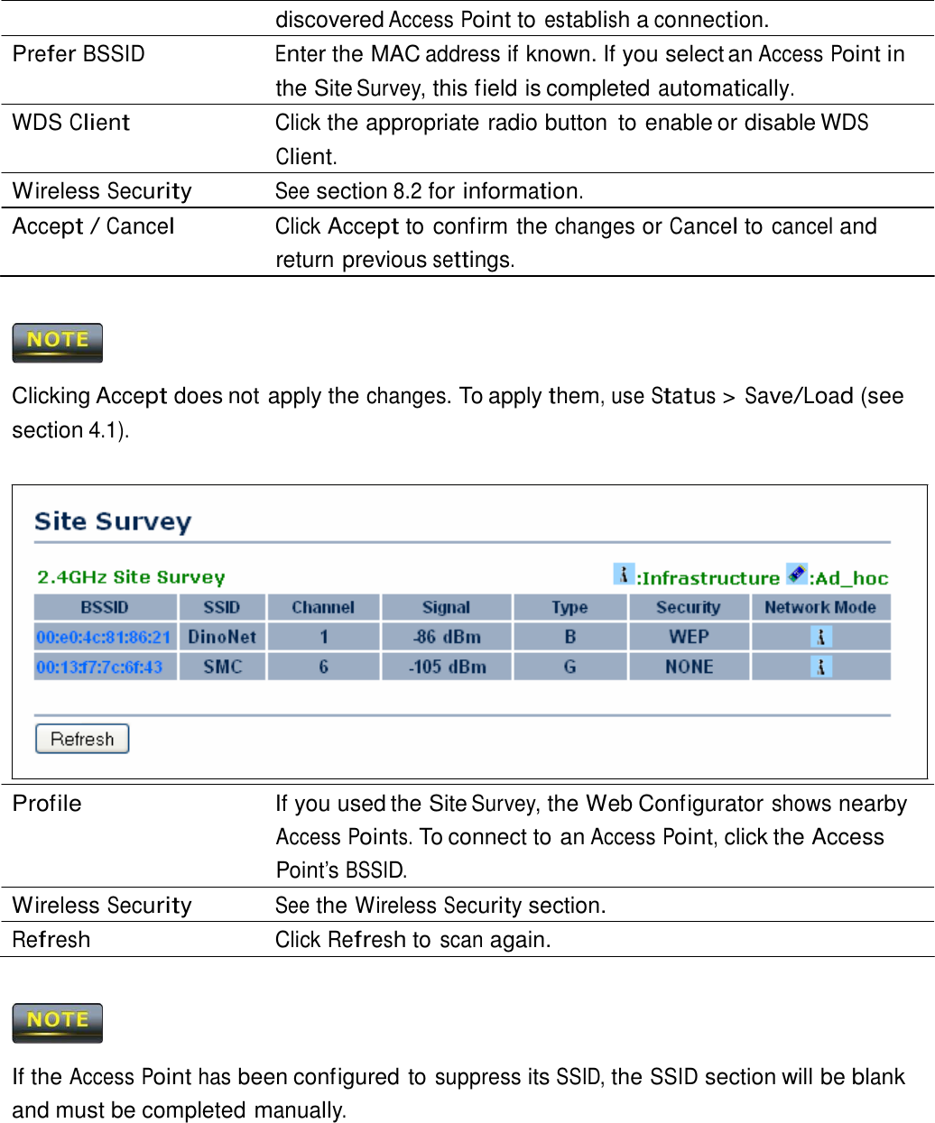  discovered Access Point to establish a connection. Prefer BSSID  Enter the MAC address if known. If you select an Access Point in the Site Survey, this field is completed automatically. WDS Client Click the appropriate radio button  to enable or disable WDS Client. Wireless Security See section 8.2 for information. Accept / Cancel Click Accept to confirm the changes or Cancel to cancel and return previous settings.      Clicking Accept does not apply the changes. To apply them, use Status &gt; Save/Load (see section 4.1).                   Profile   If you used the Site Survey, the Web Configurator shows nearby Access Points. To connect to an Access Point, click the Access Point’s BSSID. Wireless Security See the Wireless Security section. Refresh Click Refresh to scan again.      If the Access Point has been configured to suppress its SSID, the SSID section will be blank and must be completed manually. 