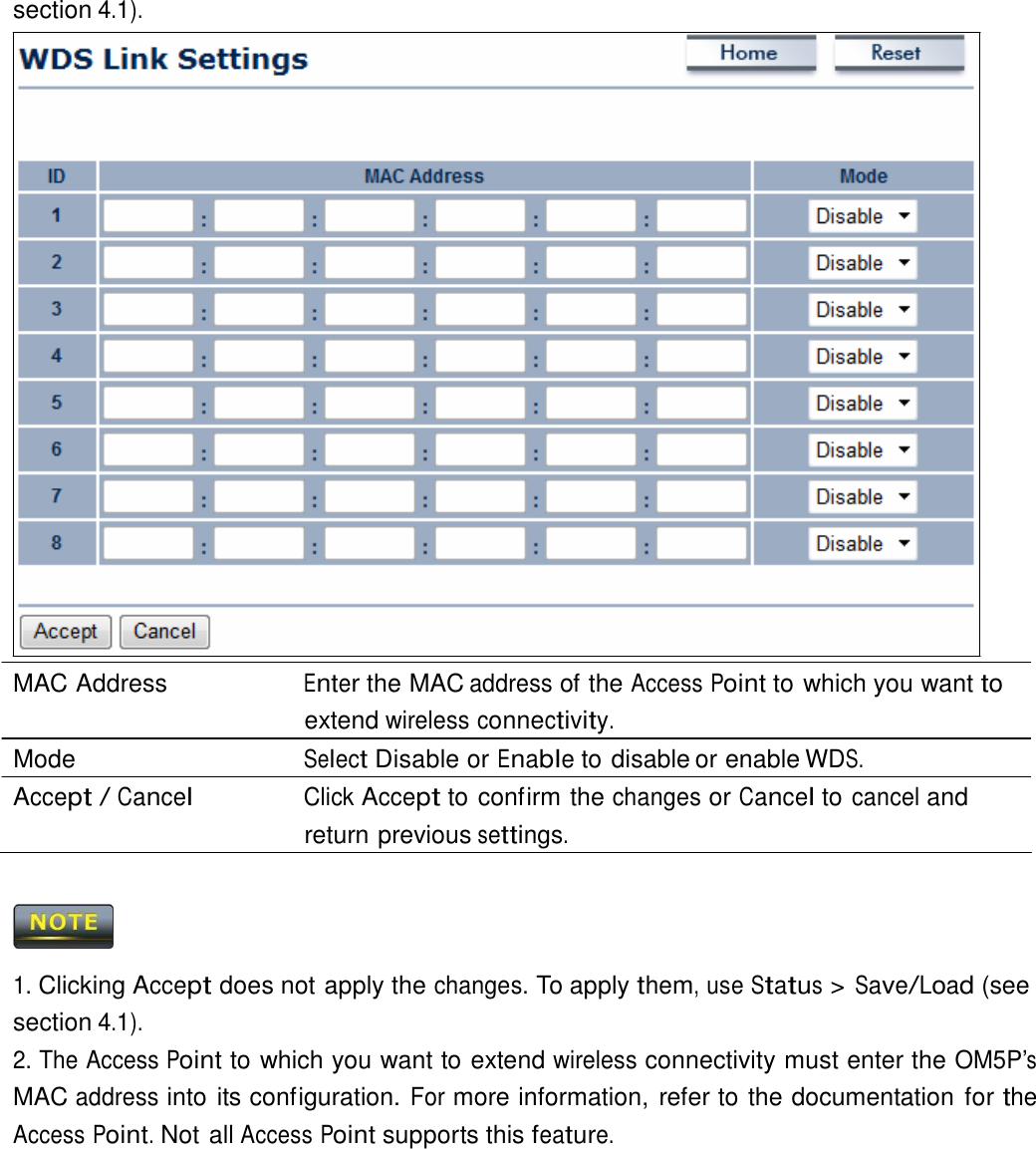  section 4.1).                                MAC Address  Enter the MAC address of the Access Point to which you want to extend wireless connectivity. Mode  Select Disable or Enable to disable or enable WDS. Accept / Cancel Click Accept to confirm the changes or Cancel to cancel and return previous settings.      1. Clicking Accept does not apply the changes. To apply them, use Status &gt; Save/Load (see section 4.1). 2. The Access Point to which you want to extend wireless connectivity must enter the OM5P’s MAC address into its configuration. For more information, refer to the documentation for the Access Point. Not all Access Point supports this feature. 