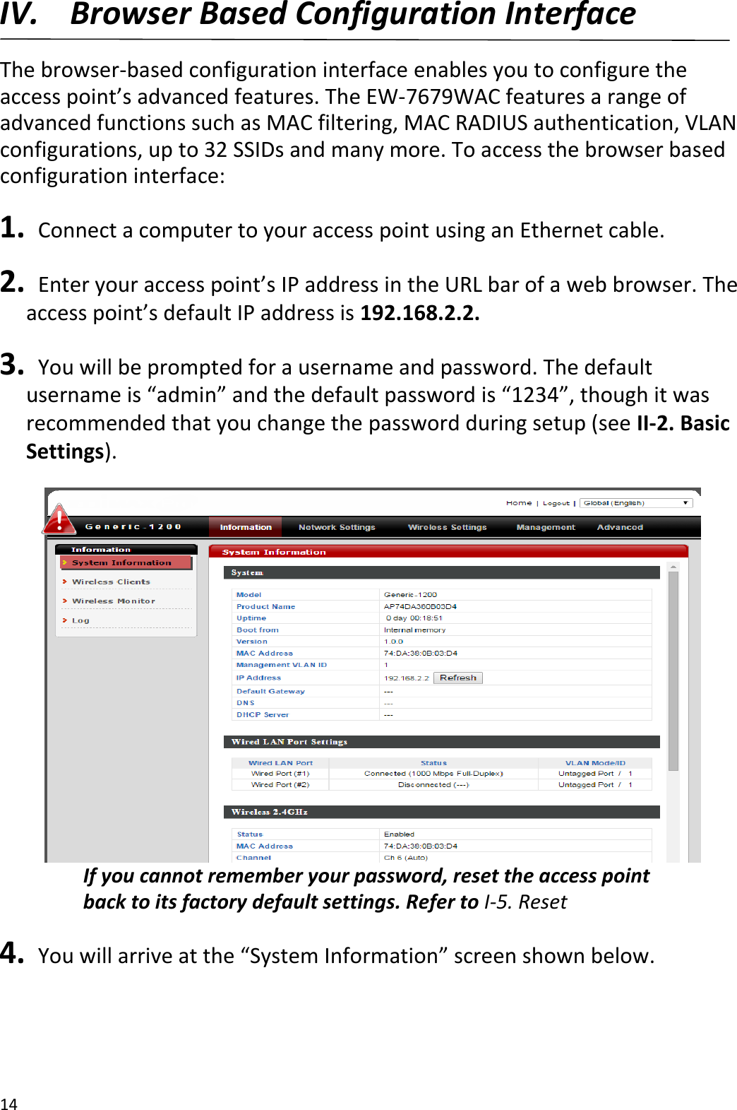 14  IV. Browser Based Configuration Interface  The browser-based configuration interface enables you to configure the access point’s advanced features. The EW-7679WAC features a range of advanced functions such as MAC filtering, MAC RADIUS authentication, VLAN configurations, up to 32 SSIDs and many more. To access the browser based configuration interface:  1.   Connect a computer to your access point using an Ethernet cable.  2.   Enter your access point’s IP address in the URL bar of a web browser. The access point’s default IP address is 192.168.2.2.  3.   You will be prompted for a username and password. The default username is “admin” and the default password is “1234”, though it was recommended that you change the password during setup (see II-2. Basic Settings).  If you cannot remember your password, reset the access point back to its factory default settings. Refer to I-5. Reset  4.  You will arrive at the “System Information” screen shown below.     