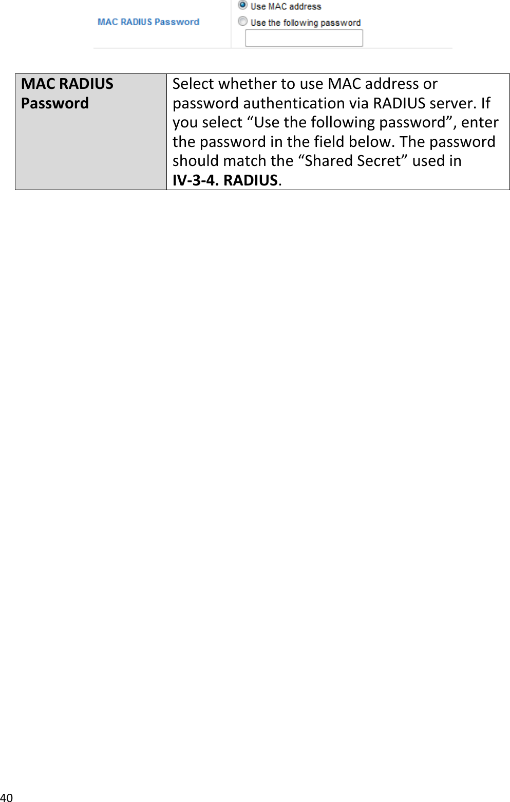 40    MAC RADIUS Password Select whether to use MAC address or password authentication via RADIUS server. If you select “Use the following password”, enter the password in the field below. The password should match the “Shared Secret” used in IV-3-4. RADIUS.     