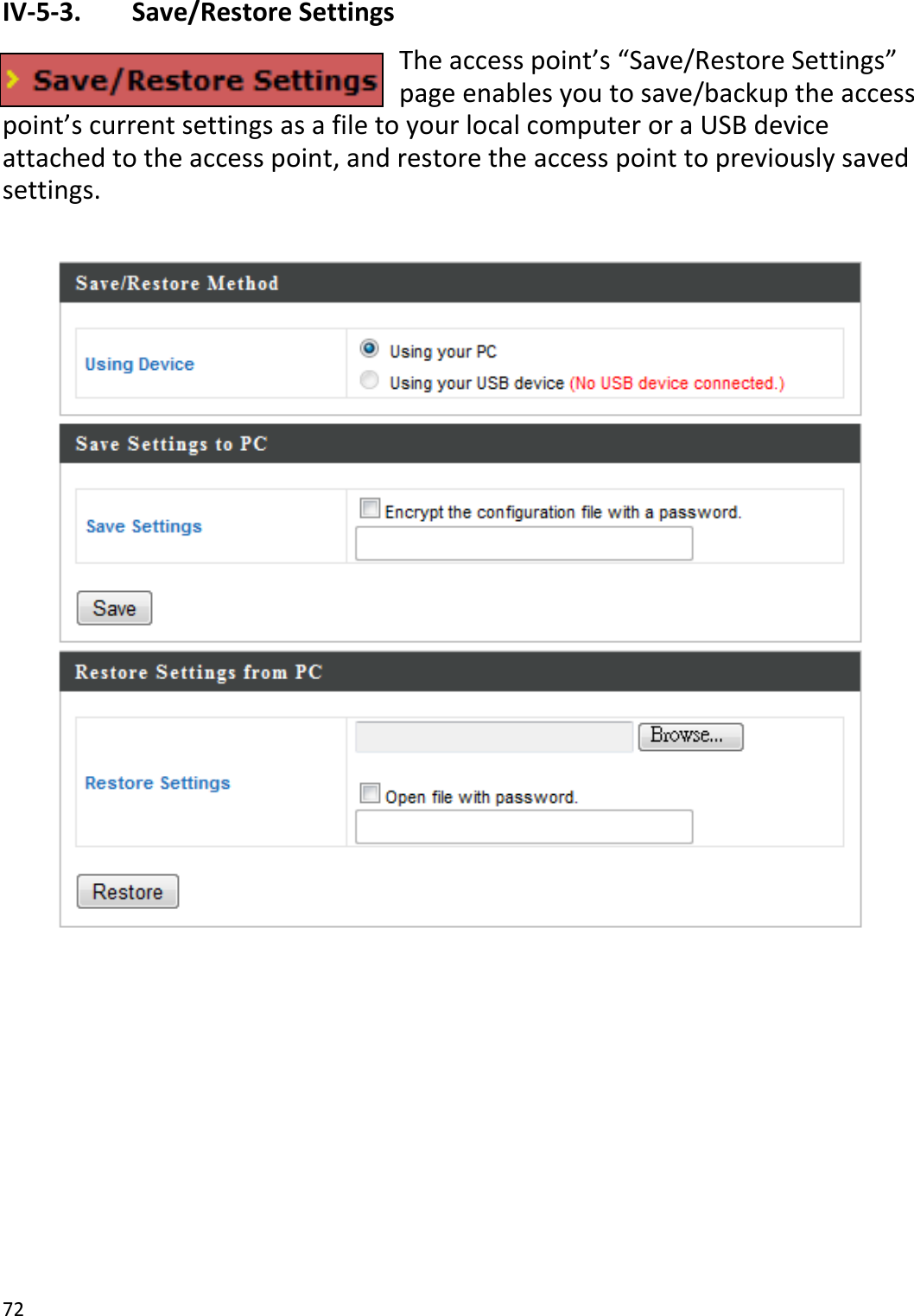 72  IV-5-3.   Save/Restore Settings The access point’s “Save/Restore Settings” page enables you to save/backup the access point’s current settings as a file to your local computer or a USB device attached to the access point, and restore the access point to previously saved settings.   