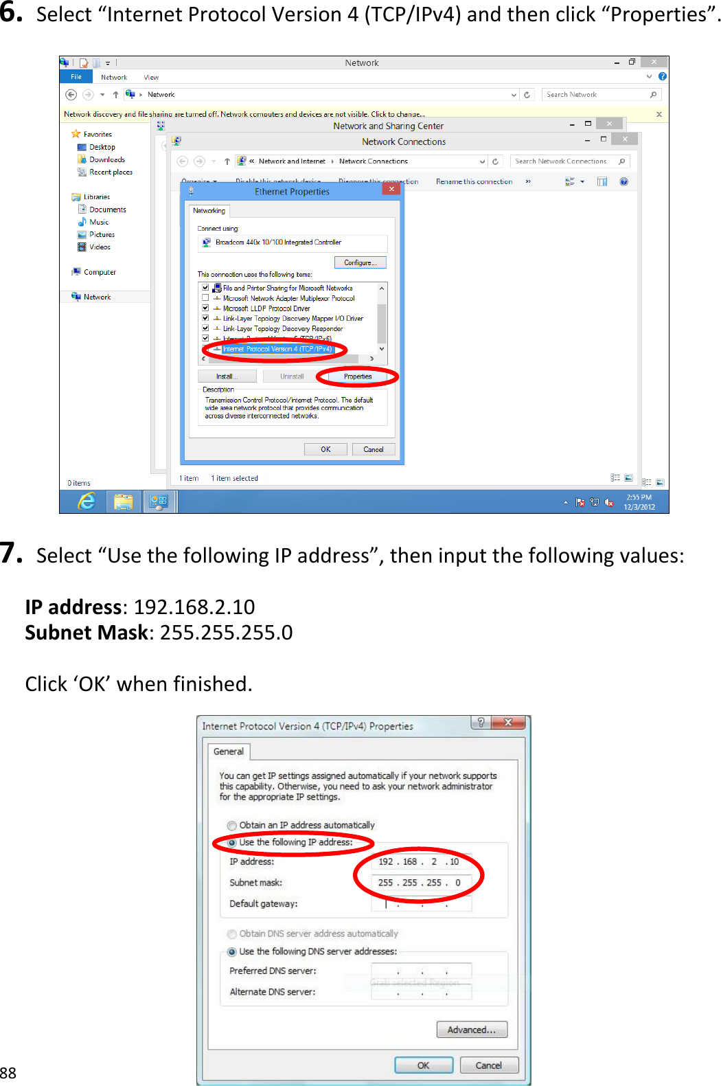 88  6.  Select “Internet Protocol Version 4 (TCP/IPv4) and then click “Properties”.    7.  Select “Use the following IP address”, then input the following values:  IP address: 192.168.2.10 Subnet Mask: 255.255.255.0  Click ‘OK’ when finished.            