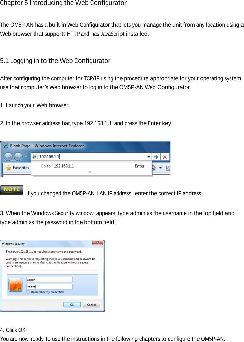 Chapter 5 Introducingthe Web ConfiguratorThe OM5P-AN has a built-in Web Configurator that lets you manage the unit from any location using a Web browser that supports HTTP and  has JavaScript installed. 5.1 Logging in to the Web Configurator After configuring the computer for TCP/IP using the procedure appropriate for your operating system, use that computer’s Web browser to log in to the OM5P-AN Web Configurator. 1. Launch your Web browser. 2. In the browser address bar, type 192.168.1.1 and press the Enter key.  If you changed the OM5P-AN LAN IP address, enter the correct IP address. 3. When the Windows Security window appears, type admin as the username in the top field and type admin as the password in the bottom field.  4. Click OK You are now  ready to use the instructions in the following chapters to configure the OM5P-AN. 