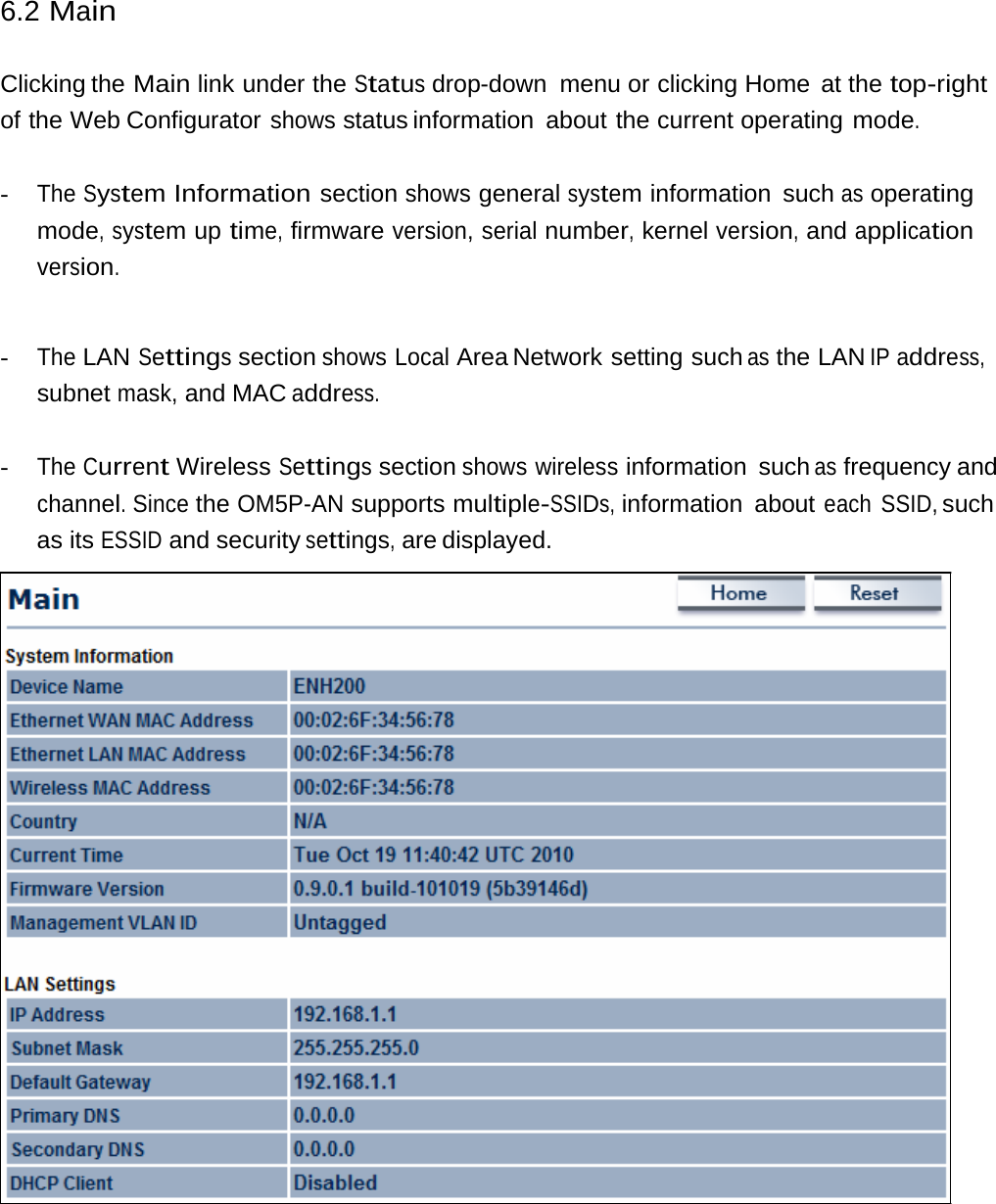 6.2 Main Clicking the Main link under the Status drop-down  menu or clicking Home  at the top-right of the Web Configurator shows status information  about  the current operating mode. - The System Information section shows general system information such as operating mode, system up time, firmware version, serial number, kernel version, and application version. - The LAN Settings section shows Local Area Network  setting such as the LAN IP address, subnet mask, and MAC address. - The Current Wireless Settings section shows wireless information such as frequency and channel. Since the OM5P-AN supports multiple-SSIDs, information  about each SSID, such as its ESSID and security settings, are displayed. 