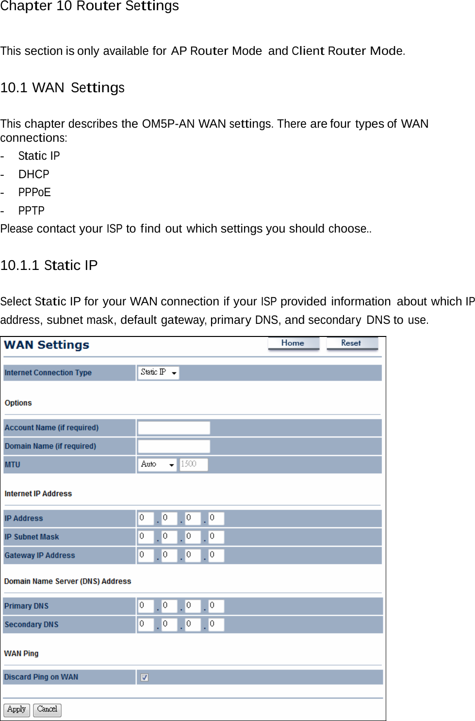 Chapter 10 Router Settings This section is only available for AP Router Mode  and Client Router Mode. 10.1 WAN Settings This chapter describes the OM5P-AN WAN settings. There are four  types of WAN connections: - Static IP - DHCP - PPPoE - PPTP Please contact your ISP to find out which settings you should choose.. 10.1.1 Static IP Select Static IP for your WAN connection if your ISP provided information about which IP address, subnet mask, default gateway, primary DNS, and secondary DNS to use. 