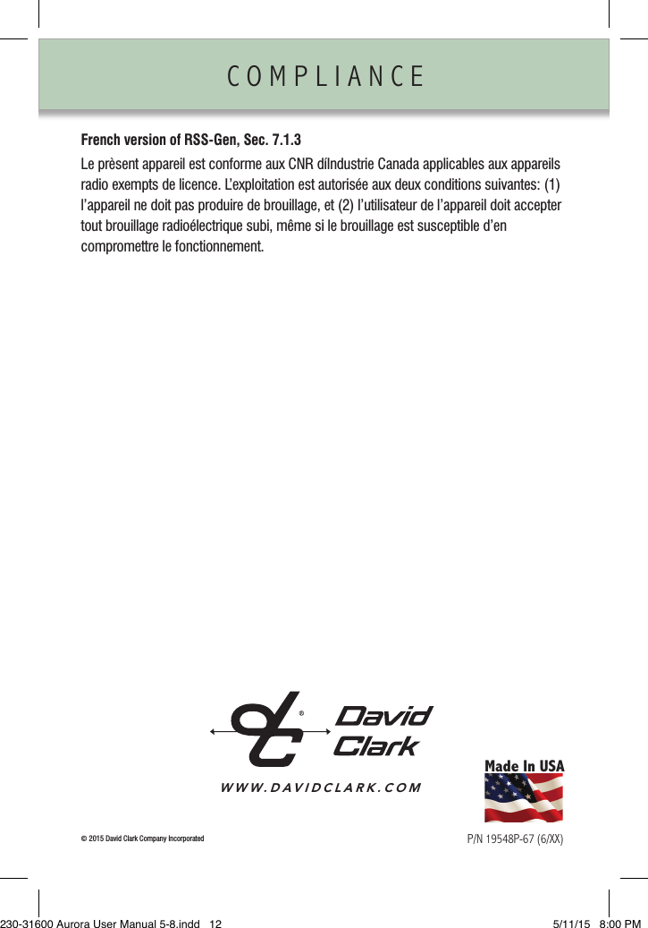 COMPLIANCE                French version of RSS-Gen, Sec. 7.1.3Le prèsent appareil est conforme aux CNR díIndustrie Canada applicables aux appareils radio exempts de licence. L’exploitation est autorisée aux deux conditions suivantes: (1) l’appareil ne doit pas produire de brouillage, et (2) l’utilisateur de l’appareil doit accepter tout brouillage radioélectrique subi, même si le brouillage est susceptible d’en  compromettre le fonctionnement.Made In USAP/N 19548P-67 (6/XX)©  2015 David Clark Company IncorporatedWWW.DAVIDCLARK.COM230-31600 Aurora User Manual 5-8.indd   12 5/11/15   8:00 PM