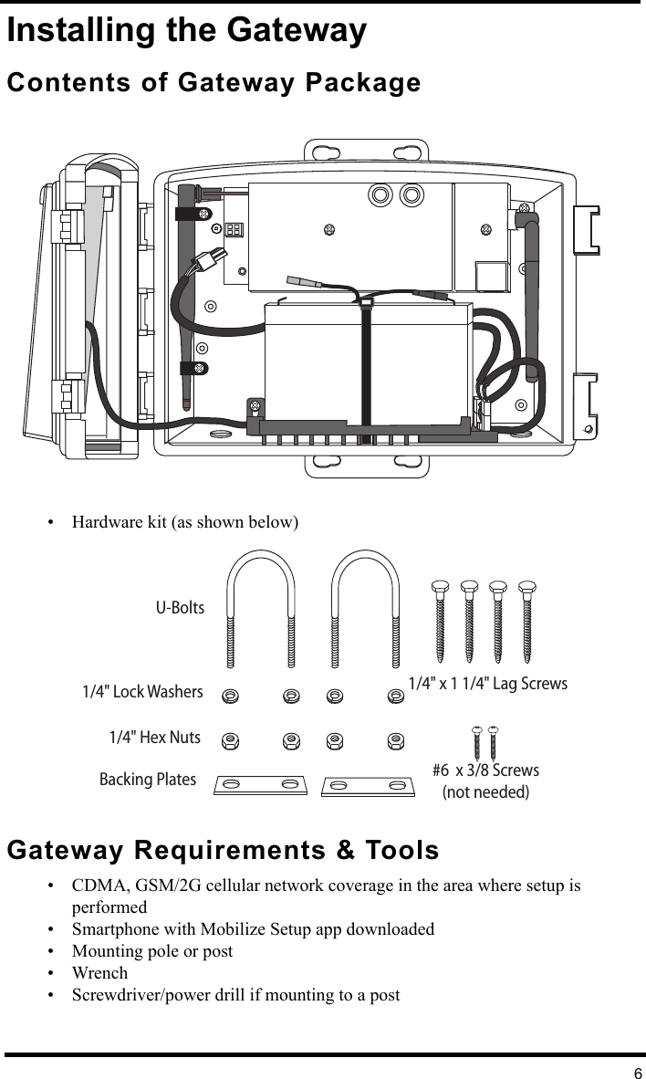 6Installing the GatewayContents of Gateway Package • Hardware kit (as shown below)Gateway Requirements &amp; Tools• CDMA, GSM/2G cellular network coverage in the area where setup is performed• Smartphone with Mobilize Setup app downloaded• Mounting pole or post• Wrench• Screwdriver/power drill if mounting to a post1/4&quot; Lock Washers1/4&quot; Hex NutsU-BoltsBacking Plates1/4&quot; x 1 1/4&quot; Lag Screws#6  x 3/8 Screws(not needed)