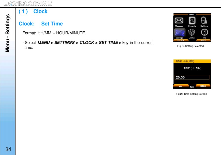 Menu - Settings34Format: HH/MM = HOUR/MINUTE- Select MENU &gt; SETTINGS &gt; CLOCK &gt; SET TIME &gt; key in the currenttime.Fig.25 Time Setting Screen( 1 )    ClockClock:     Set TimeFig.24 Setting SelectedOK BACK