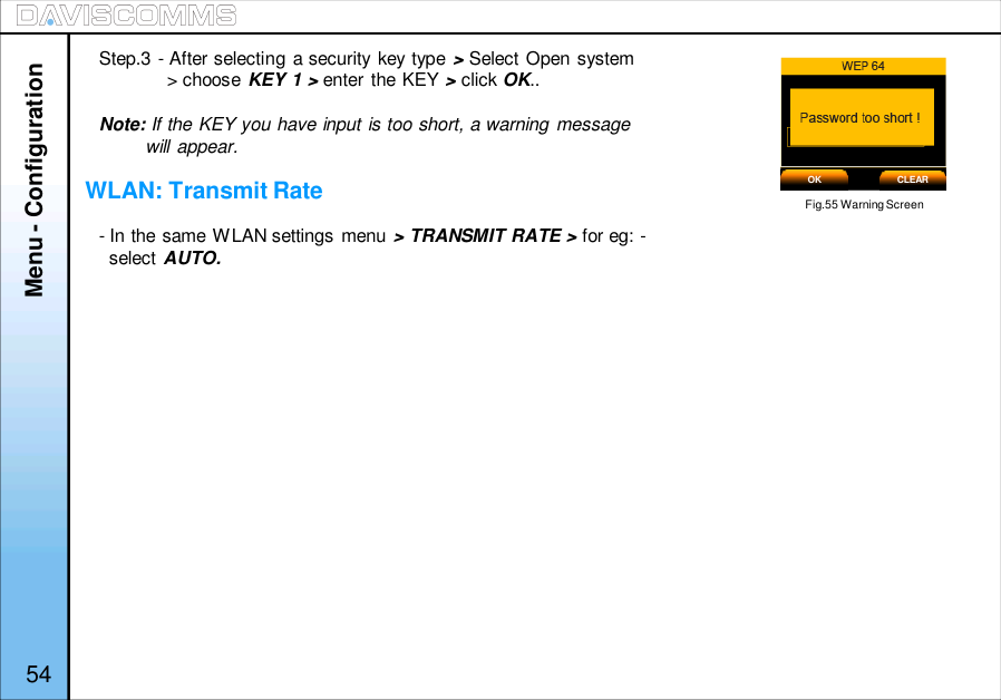 Step.3 - After selecting a security key type &gt;Select Open system&gt; choose KEY 1 &gt; enter the KEY &gt;click OK..Note: If the KEY you have input is too short, a warning messagewill appear.- In the same WLAN settings menu &gt; TRANSMIT RATE &gt; for eg: -select AUTO.Menu - ConfigurationFig.55 Warning ScreenOK CLEARWLAN: Transmit Rate54