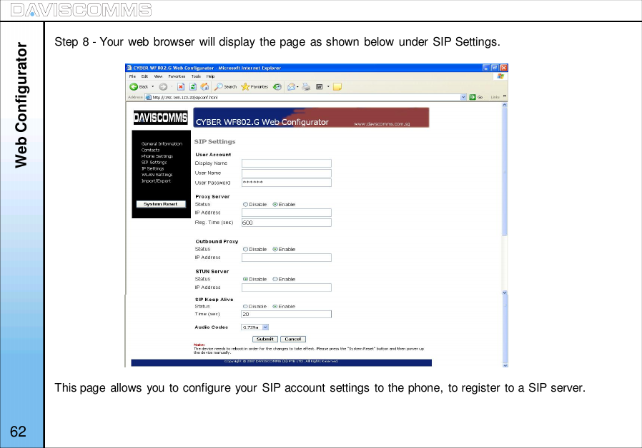 62Step 8 - Your web browser will display the page as shown below under SIP Settings.This page allows you to configure your SIP account settings to the phone, to register to a SIP server.Web Configurator
