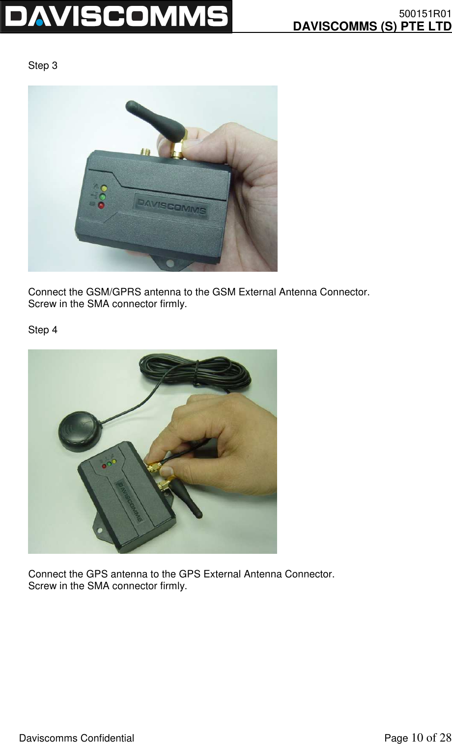    500151R01     DAVISCOMMS (S) PTE LTD    Daviscomms Confidential    Page 10 of 28  Step 3  Connect the GSM/GPRS antenna to the GSM External Antenna Connector. Screw in the SMA connector firmly. Step 4  Connect the GPS antenna to the GPS External Antenna Connector. Screw in the SMA connector firmly.     