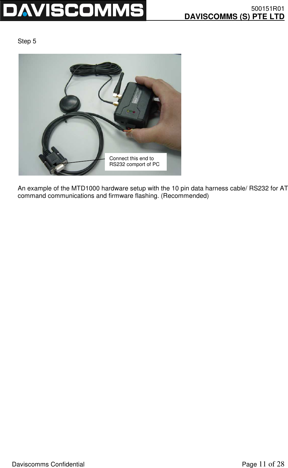    500151R01     DAVISCOMMS (S) PTE LTD    Daviscomms Confidential    Page 11 of 28  Step 5          An example of the MTD1000 hardware setup with the 10 pin data harness cable/ RS232 for AT command communications and firmware flashing. (Recommended)               Connect this end to RS232 comport of PC 