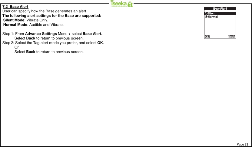 Page 237.2  Base AlertUser can specify how the Base generates an alert.The following alert settings for the Base are supported:Silent Mode: Vibrate Only.Normal Mode: Audible and Vibrate.Step 1: From Advance Settings Menu &gt; select Base Alert.Select Back to return to previous screen.Step 2: Select the Tag alert mode you prefer, and select OK.OrSelect Back to return to previous screen.