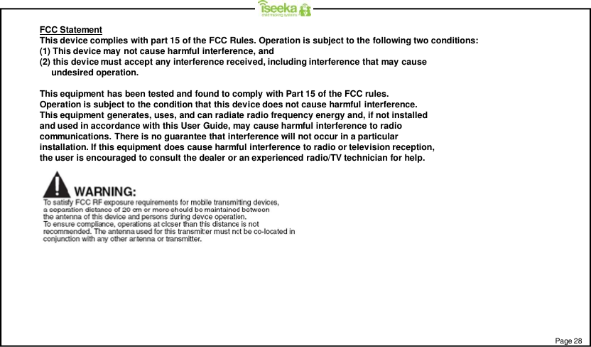 FCC StatementThis device complies with part 15 of the FCC Rules. Operation is subject to the following two conditions:(1) This device may not cause harmful interference, and(2) this device must accept any interference received, including interference that may causeundesired operation.This equipment has been tested and found to comply with Part 15 of the FCC rules.Operation is subject to the condition that this device does not cause harmful interference.This equipment generates, uses, and can radiate radio frequency energy and, if not installedand used in accordance with this User Guide, may cause harmful interference to radiocommunications. There is no guarantee that interference will not occur in a particularinstallation. If this equipment does cause harmful interference to radio or television reception,the user is encouraged to consult the dealer or an experienced radio/TV technician for help.Page 28