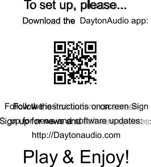 To set up, please...Download the DaytonAudioapp:Follow the instructions on screenSignup for news and softwareupdates:http://Daytonaudio.comPlay &amp;Enjoy!