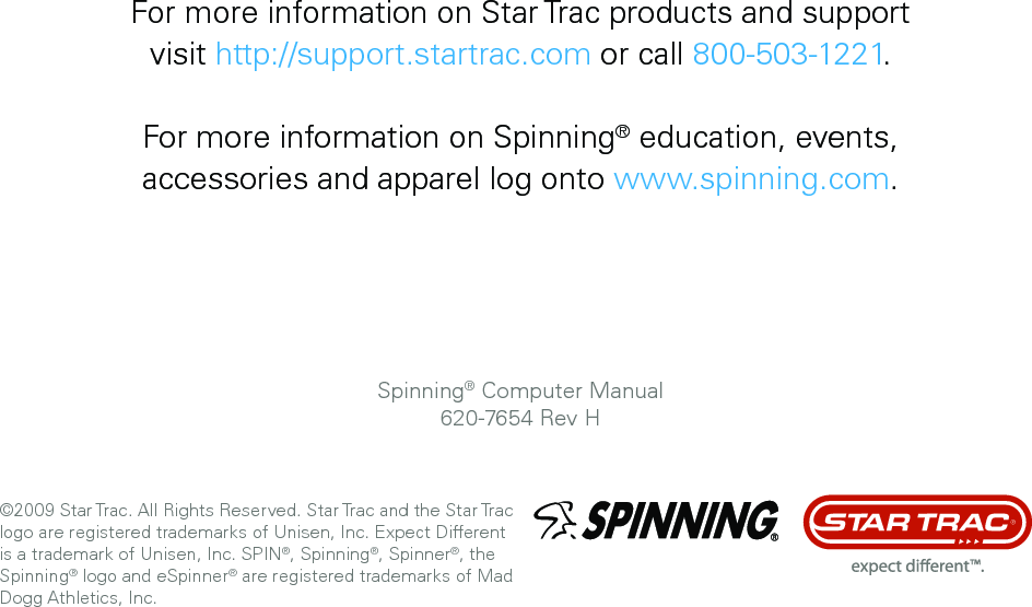 ©2009 Star Trac. All Rights Reserved. Star Trac and the Star Trac logo are registered trademarks of Unisen, Inc. Expect Different is a trademark of Unisen, Inc. SPIN®, Spinning®, Spinner®, the Spinning® logo and eSpinner® are registered trademarks of Mad Dogg Athletics, Inc.  For more information on Spinning® education, events, accessories and apparel log onto www.spinning.com.For more information on Star Trac products and support visit http://support.startrac.com or call 800-503-1221.Spinning® Computer Manual620-7654 Rev H