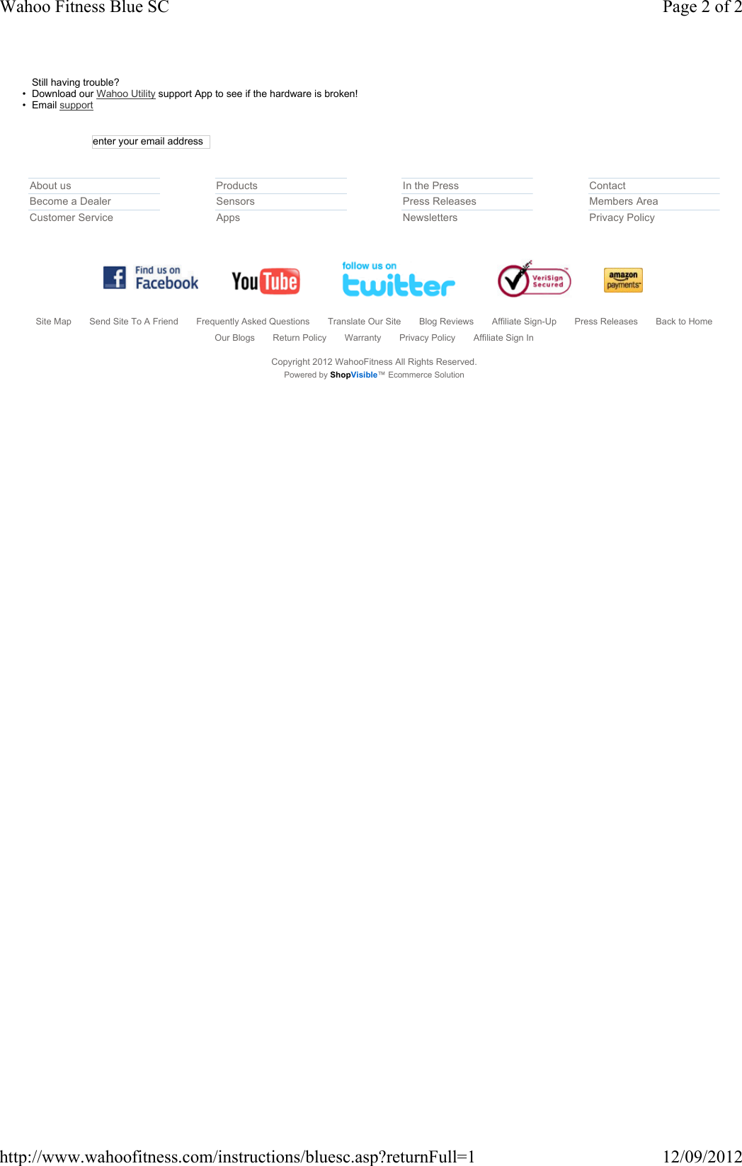 Still having trouble?• Download our Wahoo Utility support App to see if the hardware is broken!• Email supportenter your email addressAbout usBecome a DealerCustomer ServiceProductsSensorsAppsIn the PressPress ReleasesNewslettersContactMembers AreaPrivacy PolicySite Map Send Site To A Friend Frequently Asked Questions Translate Our Site Blog Reviews Affiliate Sign-Up Press Releases Back to HomeOur Blogs Return Policy Warranty Privacy Policy Affiliate Sign InCopyright 2012 WahooFitness All Rights Reserved.Powered by ShopVisible™ Ecommerce Solution Page 2 of 2Wahoo Fitness Blue SC12/09/2012http://www.wahoofitness.com/instructions/bluesc.asp?returnFull=1