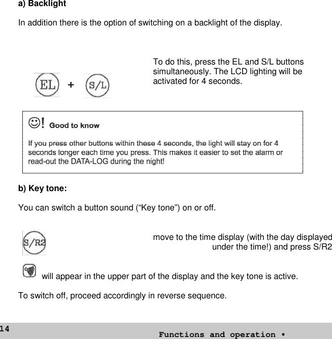 14a) BacklightIn addition there is the option of switching on a backlight of the display.To do this, press the EL and S/L buttonssimultaneously. The LCD lighting will beactivated for 4 seconds.b) Key tone:You can switch a button sound (“Key tone”) on or off.move to the time display (with the day displayedunder the time!) and press S/R2will appear in the upper part of the display and the key tone is active.To switch off, proceed accordingly in reverse sequence.Functions and operation •