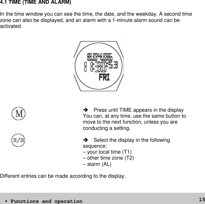 154.1 TIME (TIME AND ALARM)In the time window you can see the time, the date, and the weekday. A second timezone can also be displayed, and an alarm with a 1-minute alarm sound can beactivated.Press until TIME appears in the displayYou can, at any time, use the same button tomove to the next function, unless you areconducting a setting.Select the display in the followingsequence:– your local time (T1)– other time zone (T2)– alarm (AL)Different entries can be made according to the display.• Functions and operation