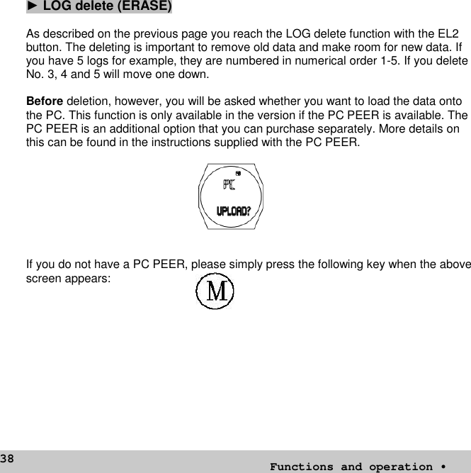 38►LOG delete (ERASE)As described on the previous page you reach the LOG delete function with the EL2button. The deleting is important to remove old data and make room for new data. Ifyou have 5 logs for example, they are numbered in numerical order 1-5. If you deleteNo. 3, 4 and 5 will move one down.Before deletion, however, you will be asked whether you want to load the data ontothe PC. This function is only available in the version if the PC PEER is available. ThePC PEER is an additional option that you can purchase separately. More details onthis can be found in the instructions supplied with the PC PEER.If you do not have a PC PEER, please simply press the following key when the abovescreen appears:Functions and operation •