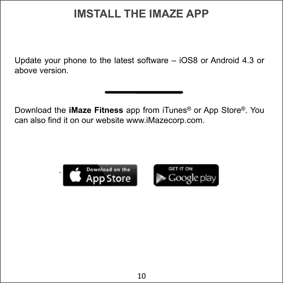 IMSTALL THE IMAZE APP Update your phone to the latest software – iOS8 or Android 4.3 or above version. Download the iMaze Fitness app from iTunes® or App Store®. You can also find it on our website www.iMazecorp.com.  &amp;!#