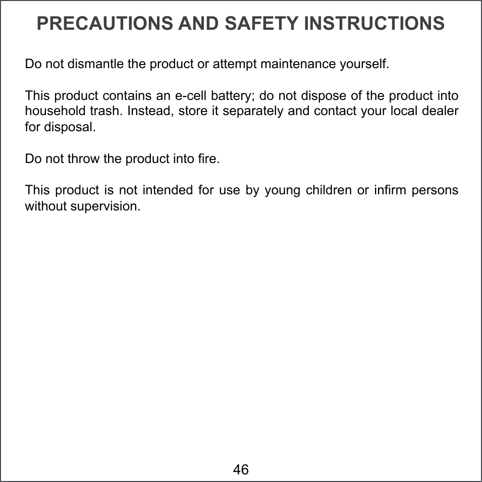 PRECAUTIONS AND SAFETY INSTRUCTIONS Do not dismantle the product or attempt maintenance yourself. This product contains an e-cell battery; do not dispose of the product into household trash. Instead, store it separately and contact your local dealer for disposal. Do not throw the product into fire. This product  is  not intended  for use  by  young  children  or infirm  persons without supervision. 46 