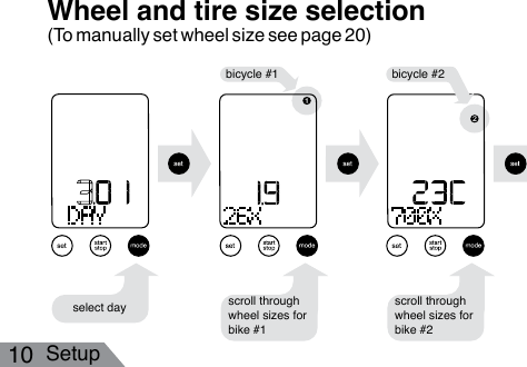 10 SetupWheel and tire size selectionselect day scroll throughwheel sizes bicycle #1 bicycle #2scroll through wheel sizes for bike #2scroll throughwheel sizes scroll through wheel sizes for bike #1(To manually set wheel size see page 20)