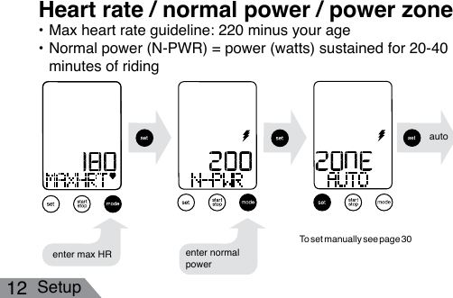 12 Setup• Max heart rate guideline: 220 minus your age • Normal power (N-PWR) = power (watts) sustained for 20-40 minutes of ridingHeart rate / normal power / power zoneenter max HR enter normal powerautoTo set manually see page 30