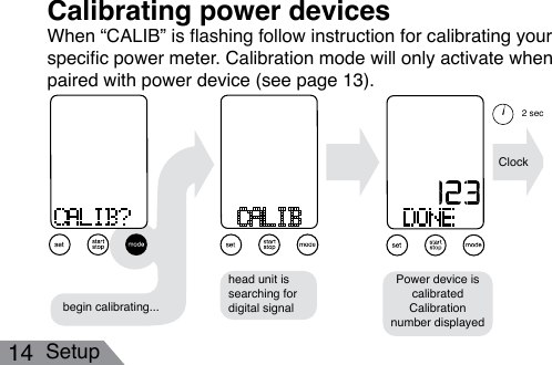 14 Setupbegin calibrating...head unit is searching for digital signalPower device is calibrated Calibration number displayedClock2 sec.When “CALIB” is ashing follow instruction for calibrating your specic power meter. Calibration mode will only activate when paired with power device (see page 13).Calibrating power devices 