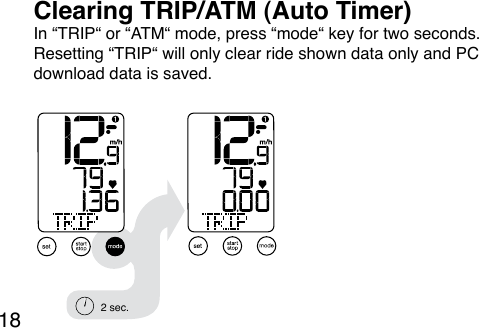 18In “TRIP“ or “ATM“ mode, press “mode“ key for two seconds. Resetting “TRIP“ will only clear ride shown data only and PC download data is saved.Clearing TRIP/ATM (Auto Timer)2 sec.