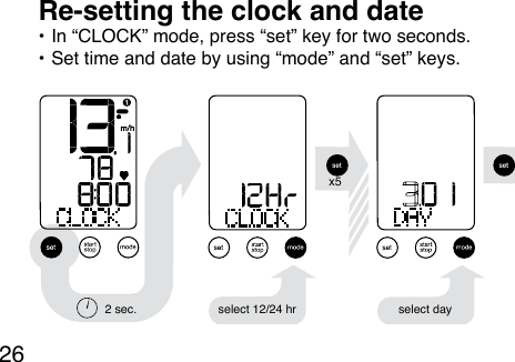 26• In “CLOCK” mode, press “set” key for two seconds. • Set time and date by using “mode” and “set” keys.Re-setting the clock and dateselect 12/24 hr select day2 sec.x5